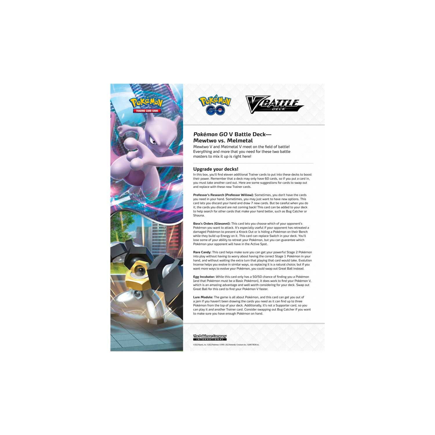 Pokémon GO V Battle Deck — Mewtwo vs. Melmetal

Mewtwo and Melmetal meet on the field of battle! Everything and more that you need for these two battle masters to meet up is right here!

Upgrade your decks!
In this box, you'll find everything you need to make these two battle masters meet up on the field of battle! Remember that a deck may only have 60 cards, so if you put a card in, you need to take one out. This is a great opportunity to replace cards that are not working for you with new Trainer cards to boost their power. Remove the cards you don't need and replace them with the ones you do!

Professor's Research
Professor's Research is a great card to have in your deck. It lets you search your deck for any card you need. It's the card for you if you don't have the cards you need in your deck. Sometimes, you don't have the cards you need in your deck. Sometimes, you just want to have new options. This card is not coming back. This card can be added to your deck if you have the cards you need. Sometimes, you don't have the cards you need. Sometimes, you just want to have new options.