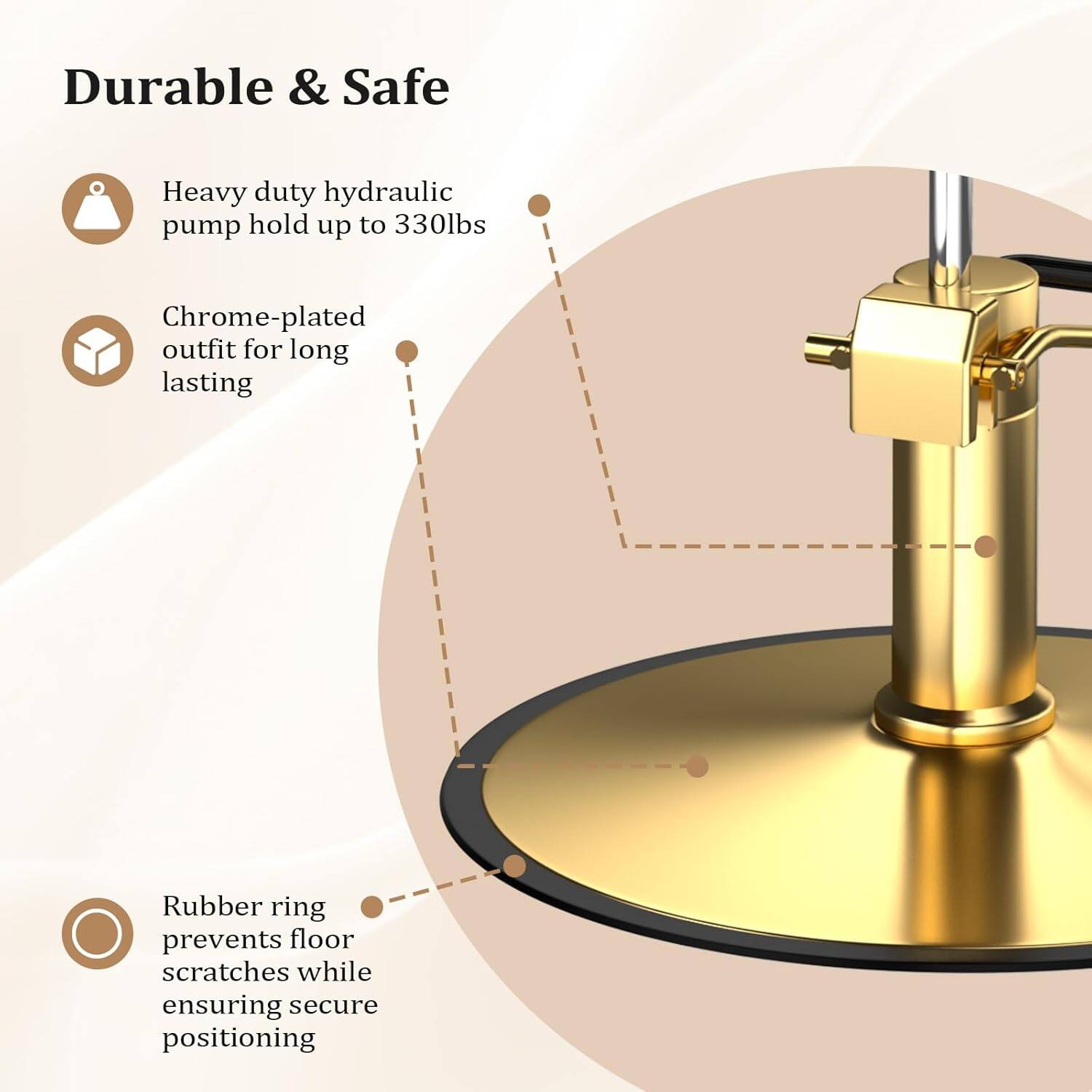 Durable & Safe

- Heavy duty hydraulic pump hold up to 330lbs
- Chrome-plated outfit for long lasting
- Rubber ring prevents floor scratches while ensuring secure positioning