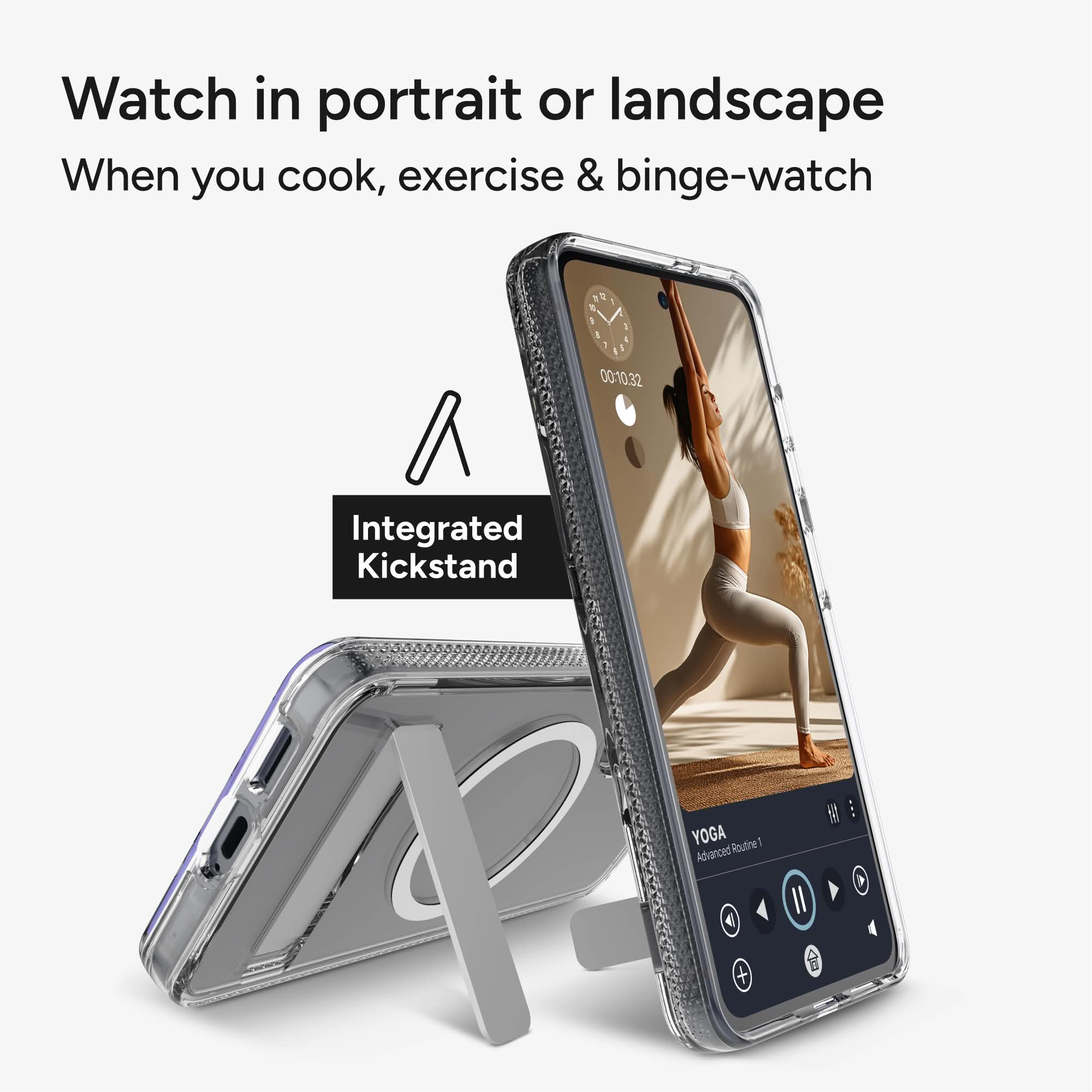 Watch in portrait or landscape  
When you cook, exercise & binge-watch  

Integrated Kickstand