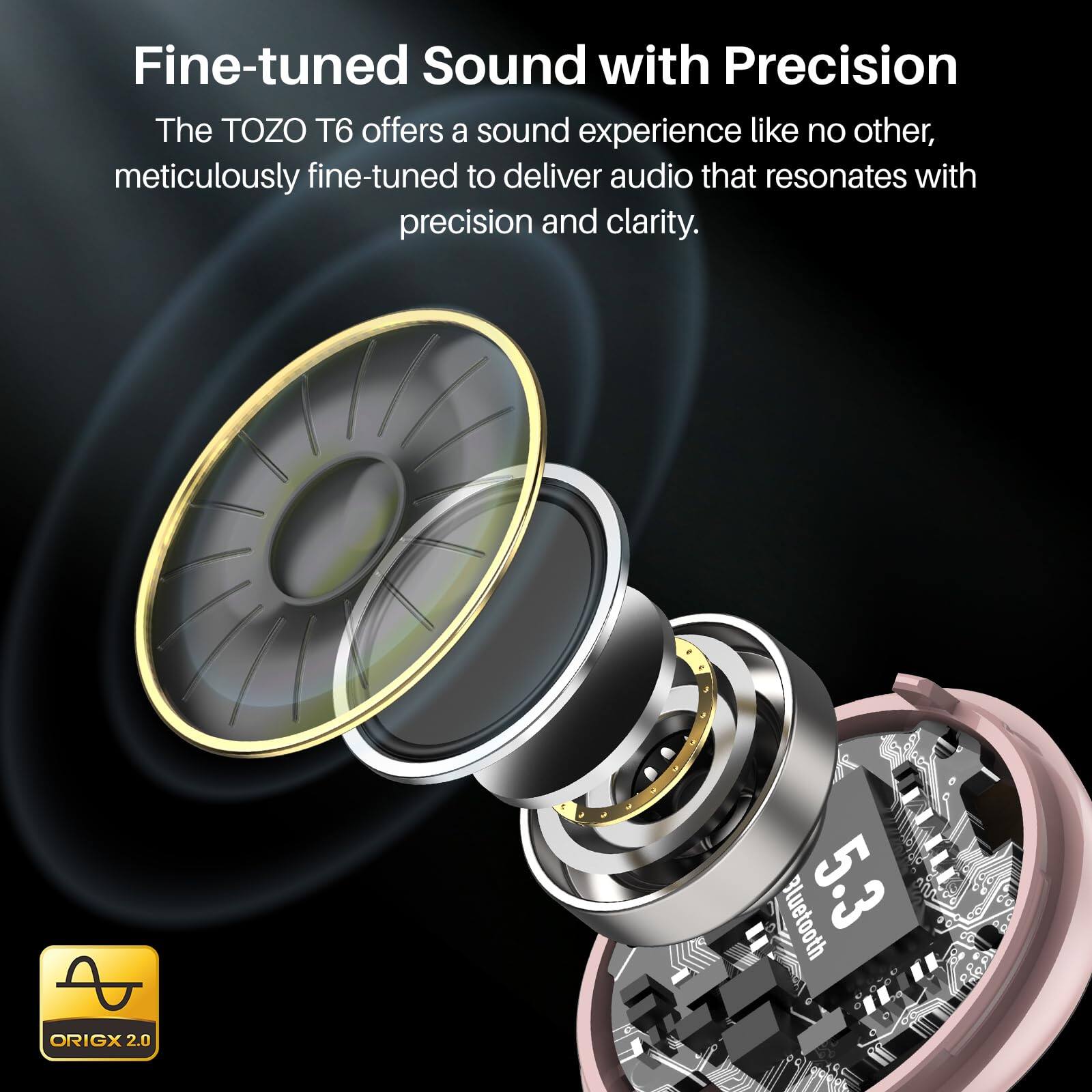 Fine-tuned Sound with Precision

The TOZO T6 offers a sound experience like no other, meticulously fine-tuned to deliver audio that resonates with precision and clarity.

Bluetooth 5.3 ORIGX 2.0