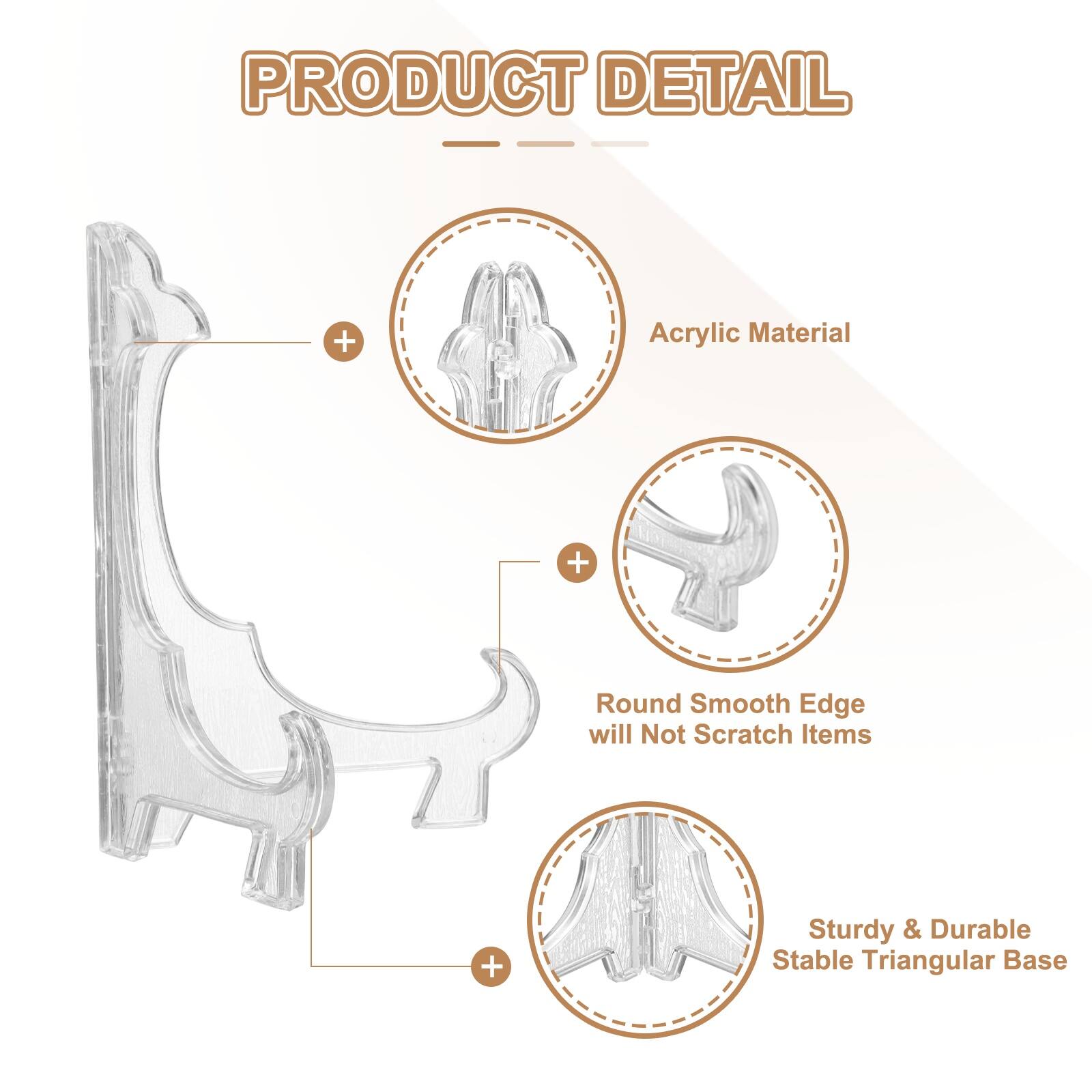 PRODUCT DETAIL  
- Acrylic Material  
- Round Smooth Edge will Not Scratch Items  
- Sturdy & Durable Stable Triangular Base