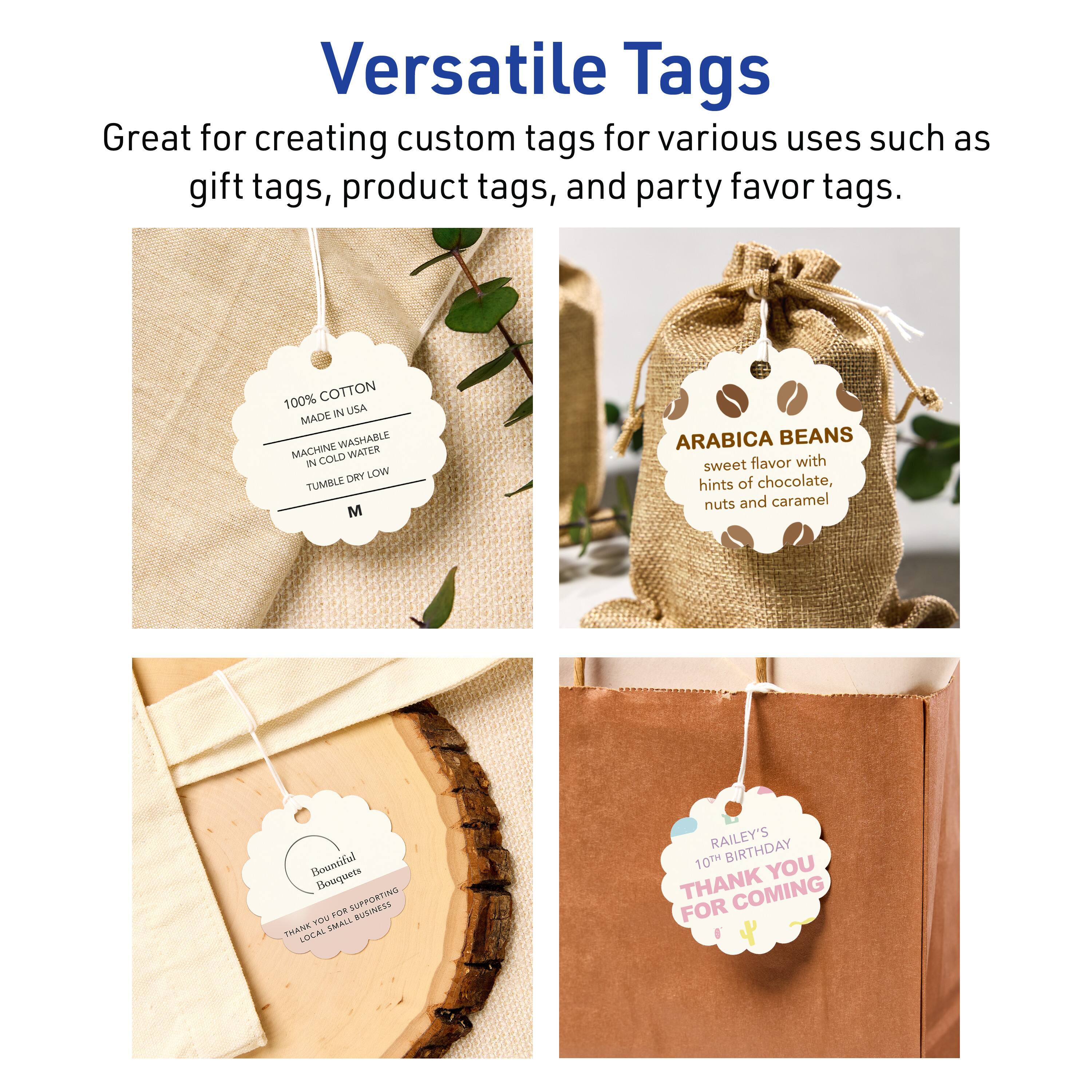 Versatile Tags  
Great for creating custom tags for various uses such as gift tags, product tags, and party favor tags.  

100% COTTON  
MADE IN USA  
MACHINE WASHABLE  
IN COLD WATER  
TUMBLE DRY LOW  

ARABICA BEANS  
sweet flavor with hints of chocolate, nuts and caramel  

Bouatifol Bouquets  
TU DITBOANUE  
BUSINESS TSW  
SMAGL DAANE  
LOCAL  

RAILEY'S  
10TH BIRTHDAY  
THANK YOU FOR COMING