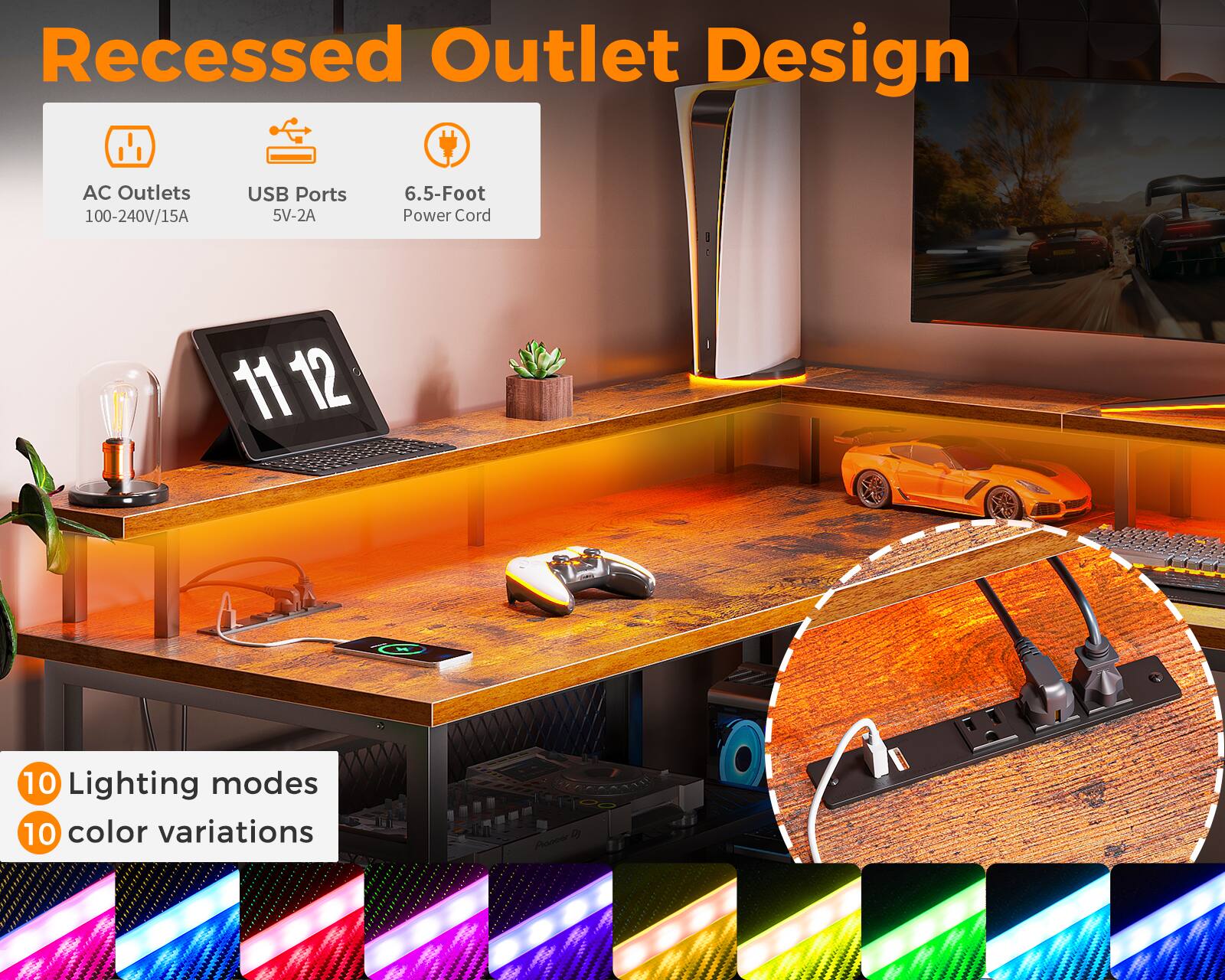 Recessed Outlet Design  
AC Outlets: 100-240V/15A  
USB Ports: 5V-2A  
6.5-Foot Power Cord  
10 Lighting modes  
10 color variations