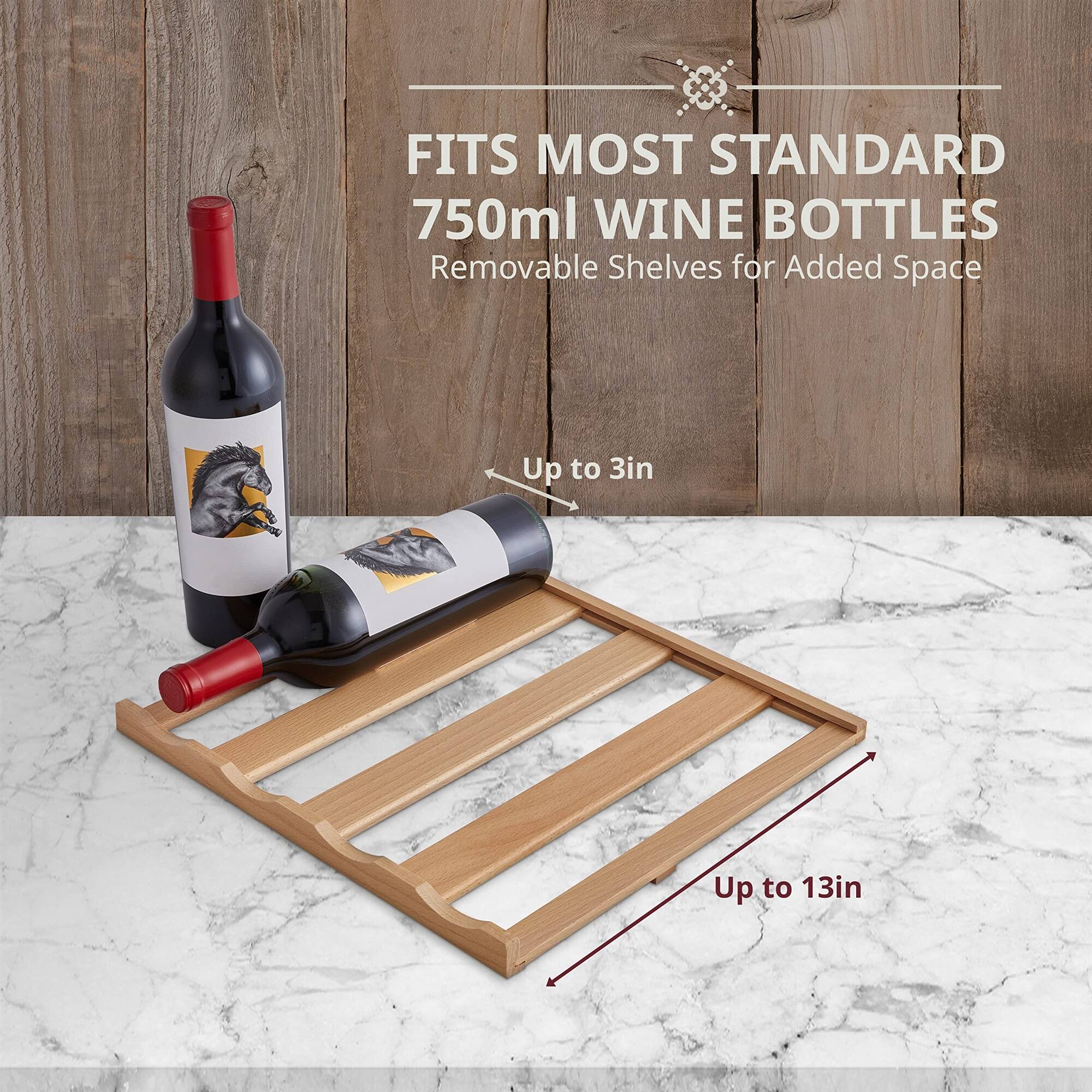 FITS MOST STANDARD 750ml WINE BOTTLES  
Removable Shelves for Added Space  

Up to 3in  
Up to 13in