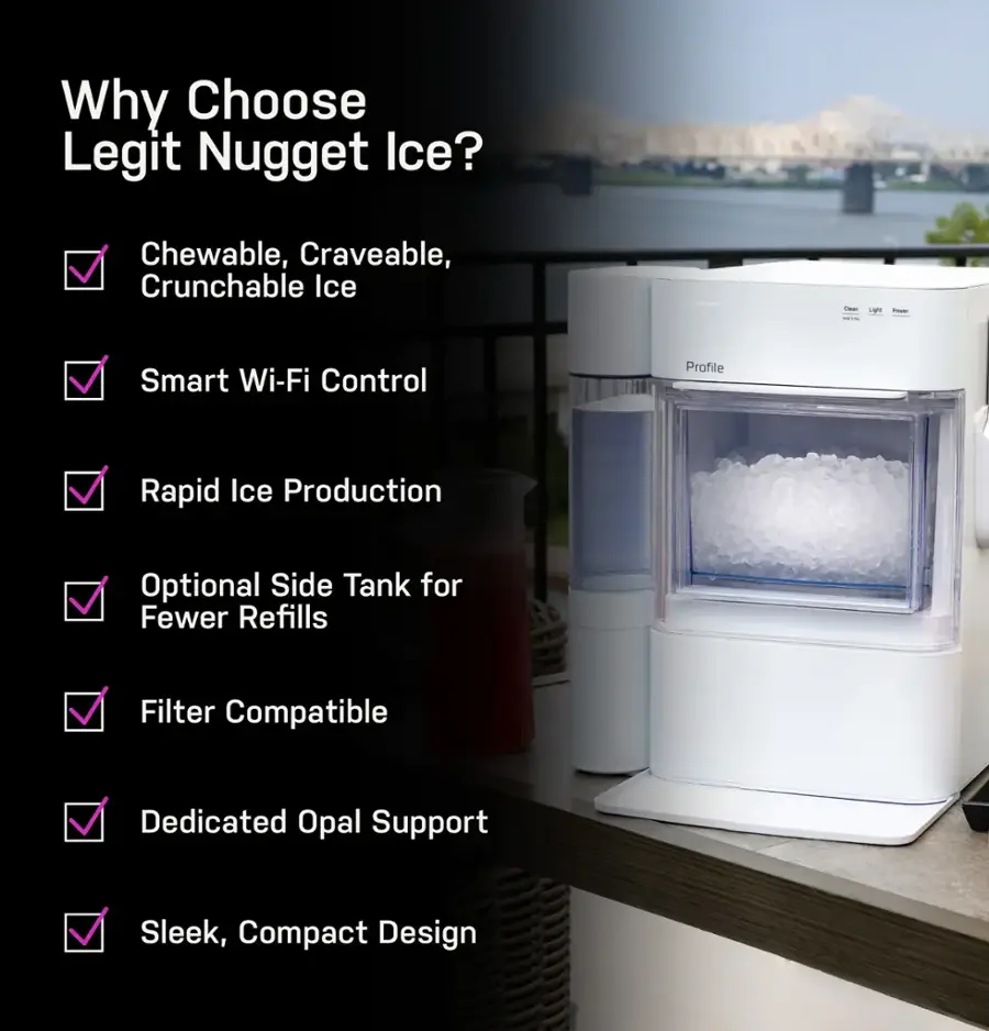 Why Choose Legit Nugget Ice?

* Chewable, Craveable, Crunchable Ice
* L Smart Wi-Fi Control Profile
* Rapid Ice Production
* Optional Side Tank for Fewer Refills
* Filter Compatible
* Dedicated Opal Support
* Sleek, Compact Design