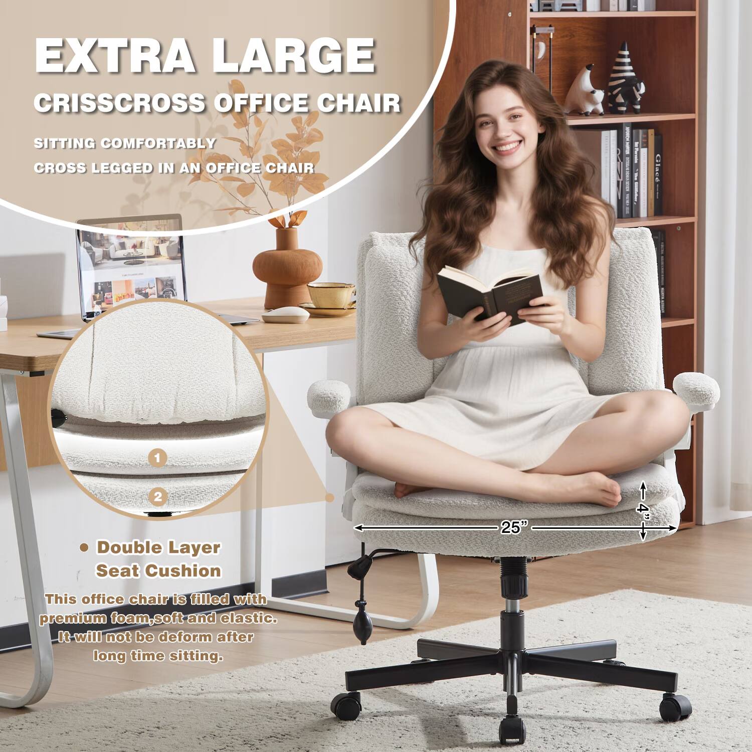 EXTRA LARGE CRISSCROSS OFFICE CHAIR

SITTING COMFORTABLY CROSS LEGGED IN AN OFFICE CHAIR

1. Double Layer Seat Cushion

This office chair is filled with premium foam, soft and elastic. It will not be deformed after long time sitting.