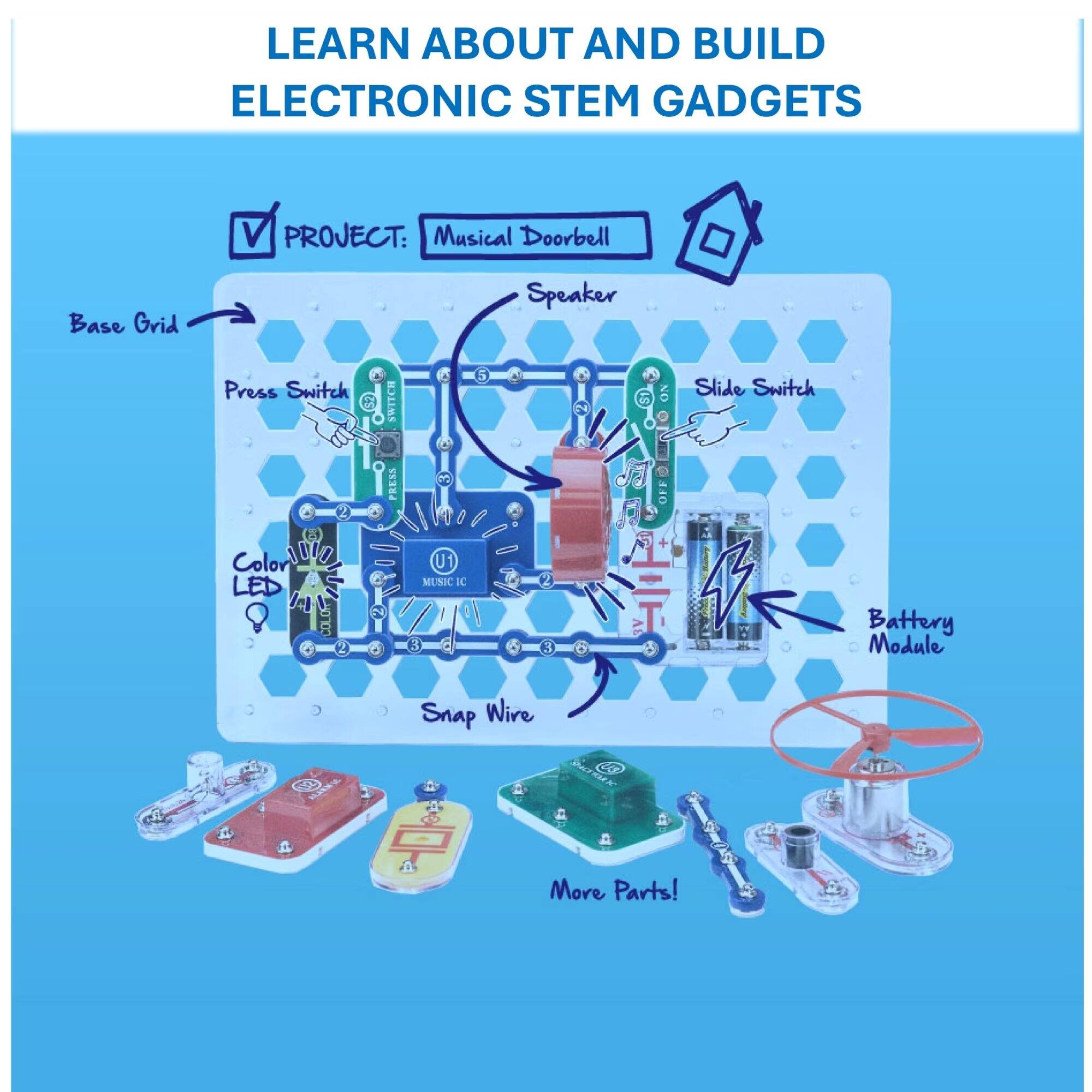 LEARN ABOUT AND BUILD ELECTRONIC STEM GADGETS

PROJECT: Musical Doorbell

- Base Grid
- Press Switch
- Slide Switch
- Speaker
- Color LED
- MUSIC IC
- Battery Module
- Snap Wire
- More Parts!