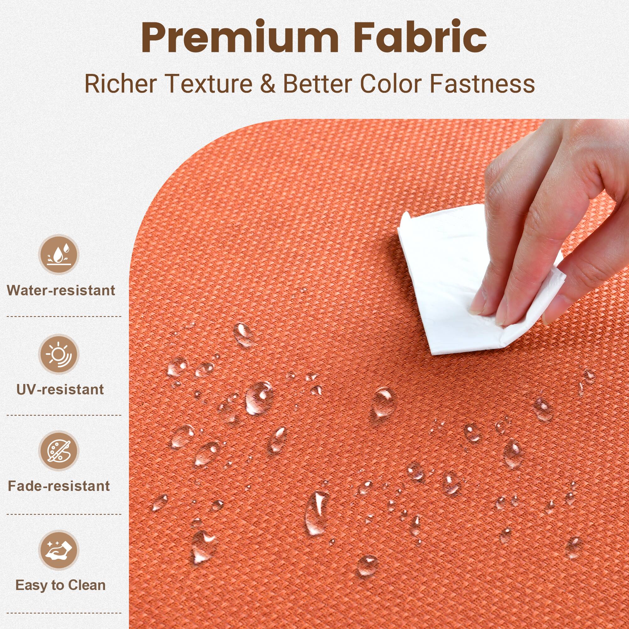 Premium Fabric  
Richer Texture & Better Color Fastness  

- Water-resistant  
- UV-resistant  
- Fade-resistant  
- Easy to Clean