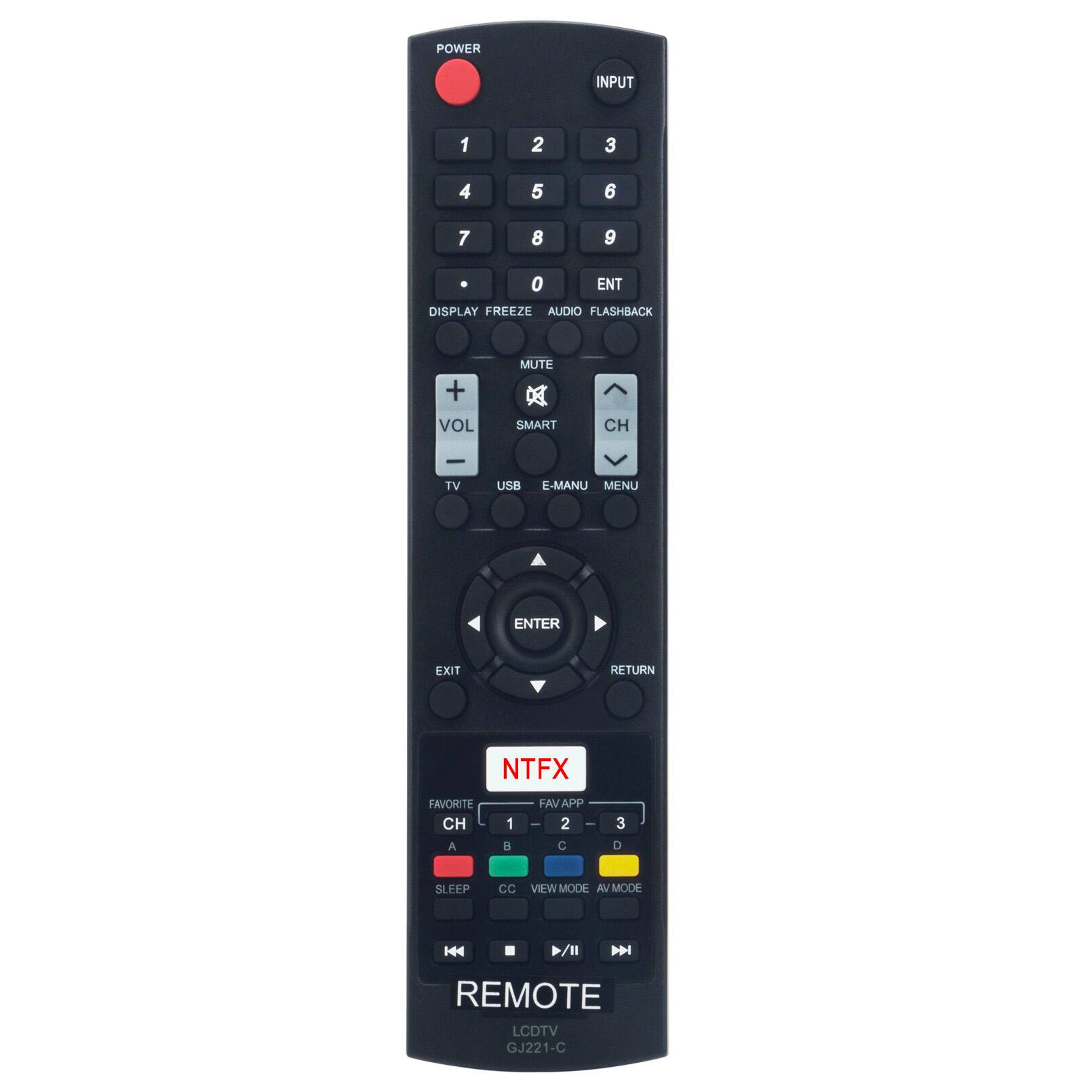 POWER INPUT 1 2 3 4 5 6 7 8 9 0 ENT DISPLAY FREEZE AUDIO FLASHBACK + VOL MUTE x SMART CH | TV USB E-MANU MENU ENTER EXIT RETURN NTFX FAVORITE CH A 1 a FAV APP ee 2 ee C 3 D SLEEP CC VIEW MODE Mu MODE H . /II NN REMOTE LCDTV GJ221-C