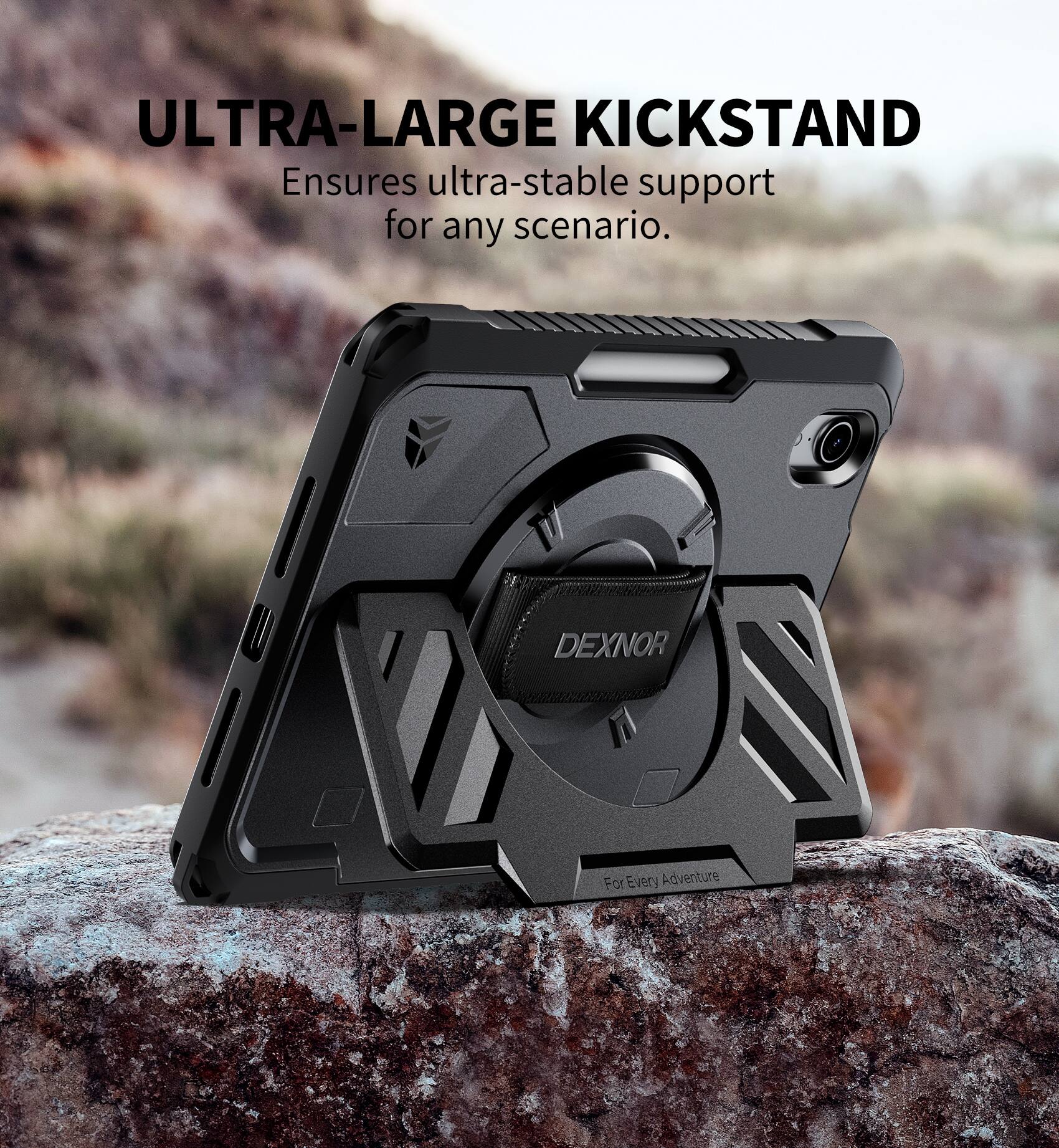 ULTRA-LARGE KICKSTAND  
Ensures ultra-stable support for any scenario.  

DEXNOR  
For Every Adventure