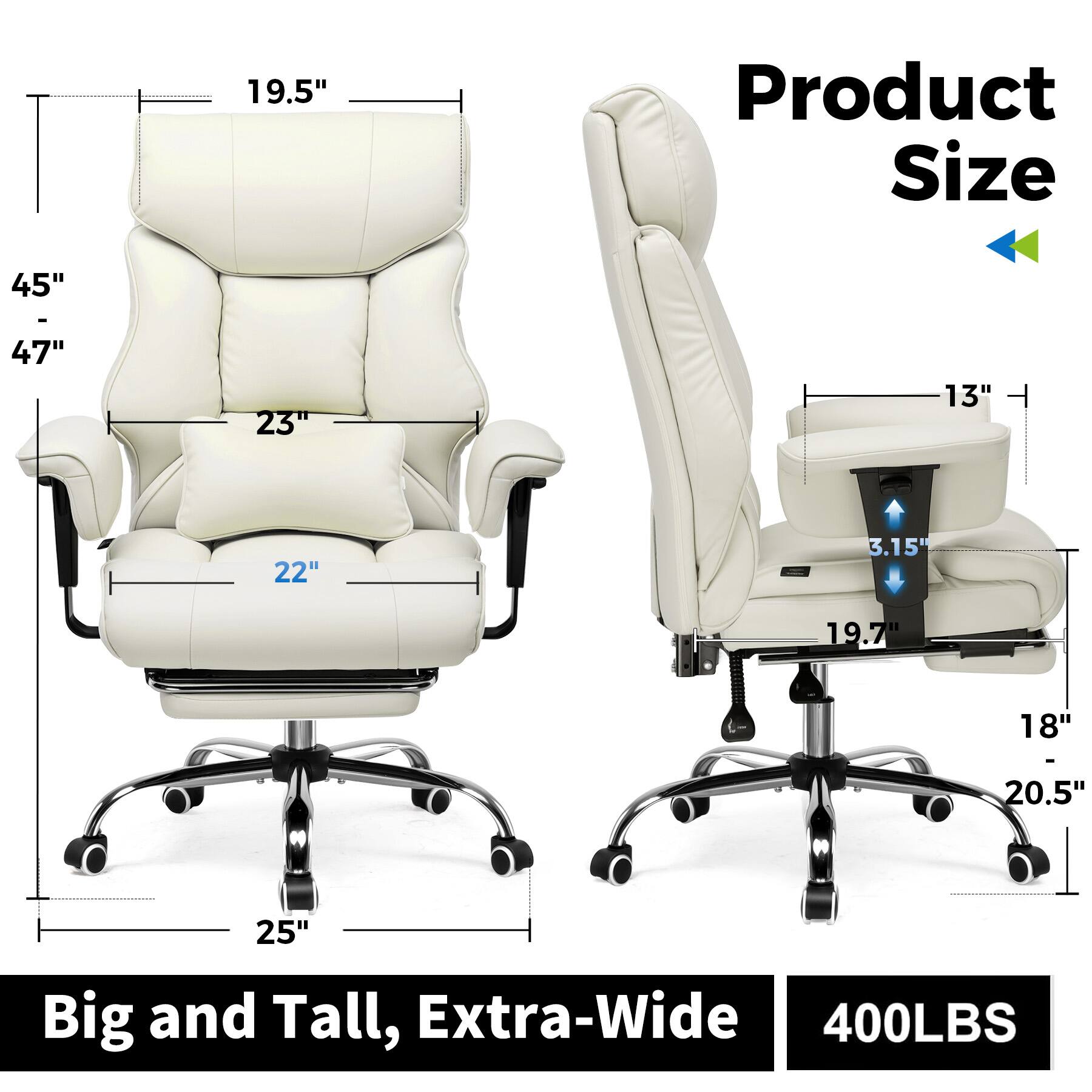 Product Size: 19.5" 45" - 47" 23" 13" 22" 3.15" 19.7" 18" 20.5" 25"

Big and Tall, Extra-Wide: 400LBS