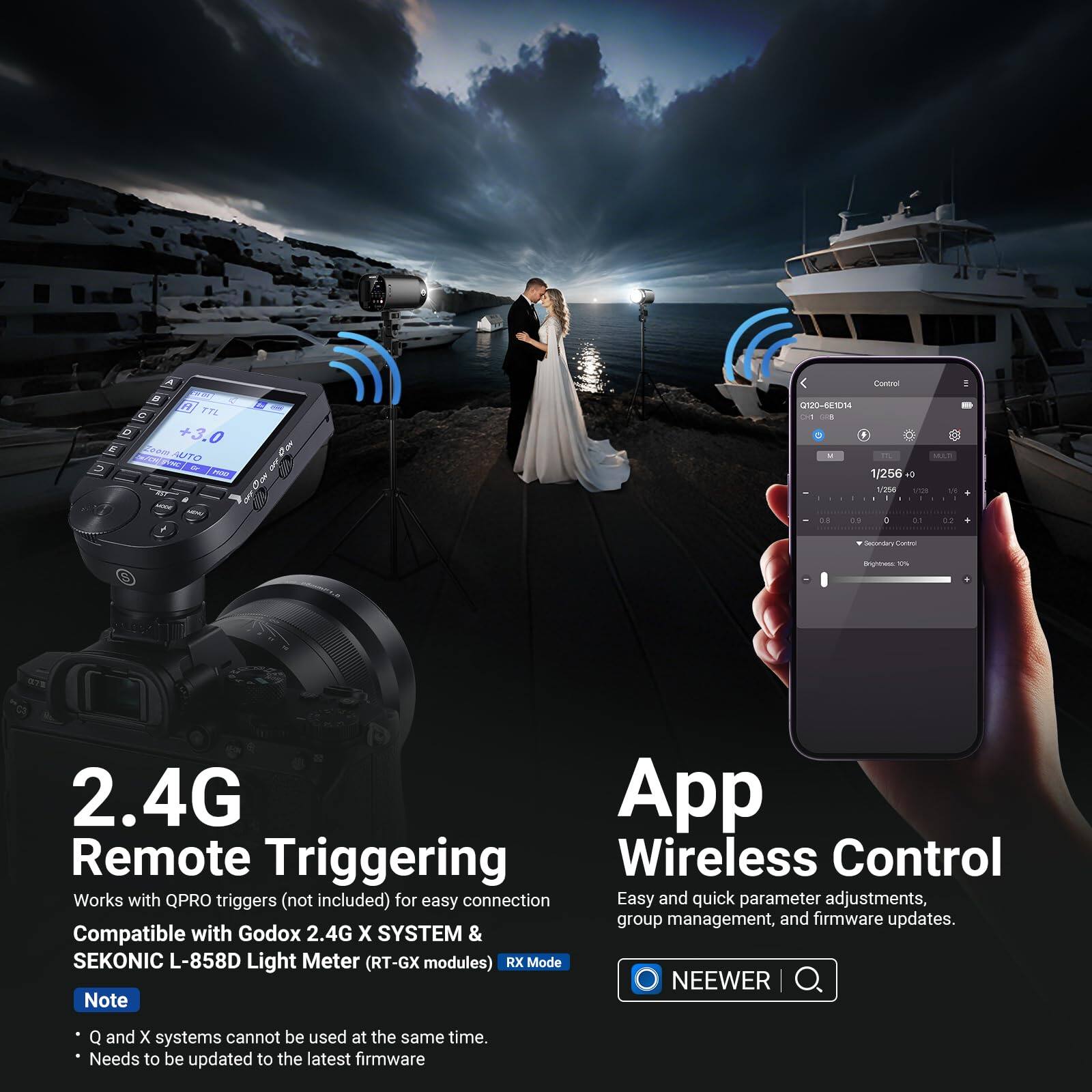 2.4G Remote Triggering  
Works with QPRO triggers (not included) for easy connection  
Compatible with Godox 2.4G X SYSTEM & SEKONIC L-858D Light Meter (RT-GX modules)  
RX Mode  

App Wireless Control  
Easy and quick parameter adjustments, group management, and firmware updates.  

Note  
- Q and X systems cannot be used at the same time.  
- Needs to be updated to the latest firmware  

NEEWER