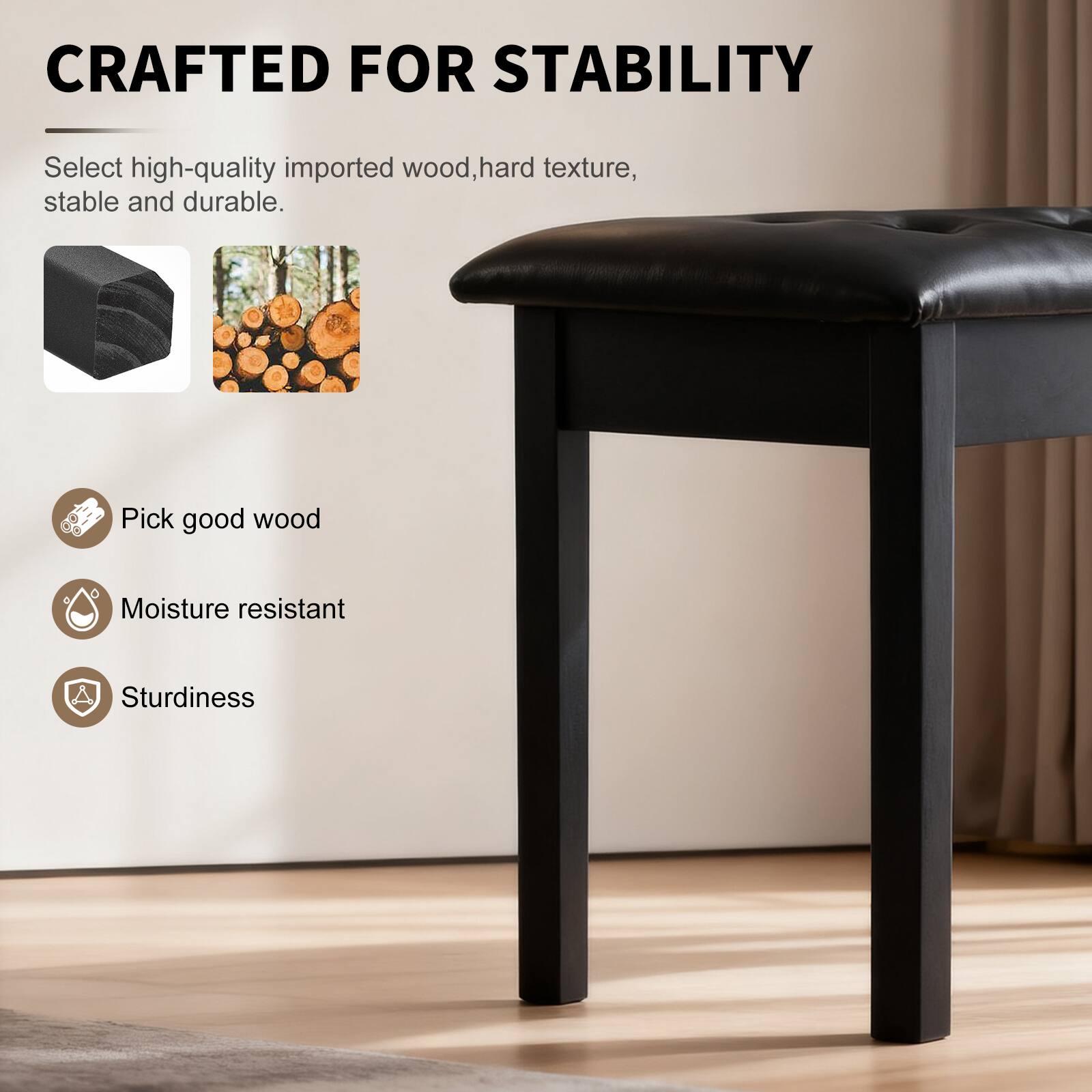 CRAFTED FOR STABILITY

Select high-quality imported wood, hard texture, stable and durable.

- Pick good wood
- Moisture resistant
- Sturdiness