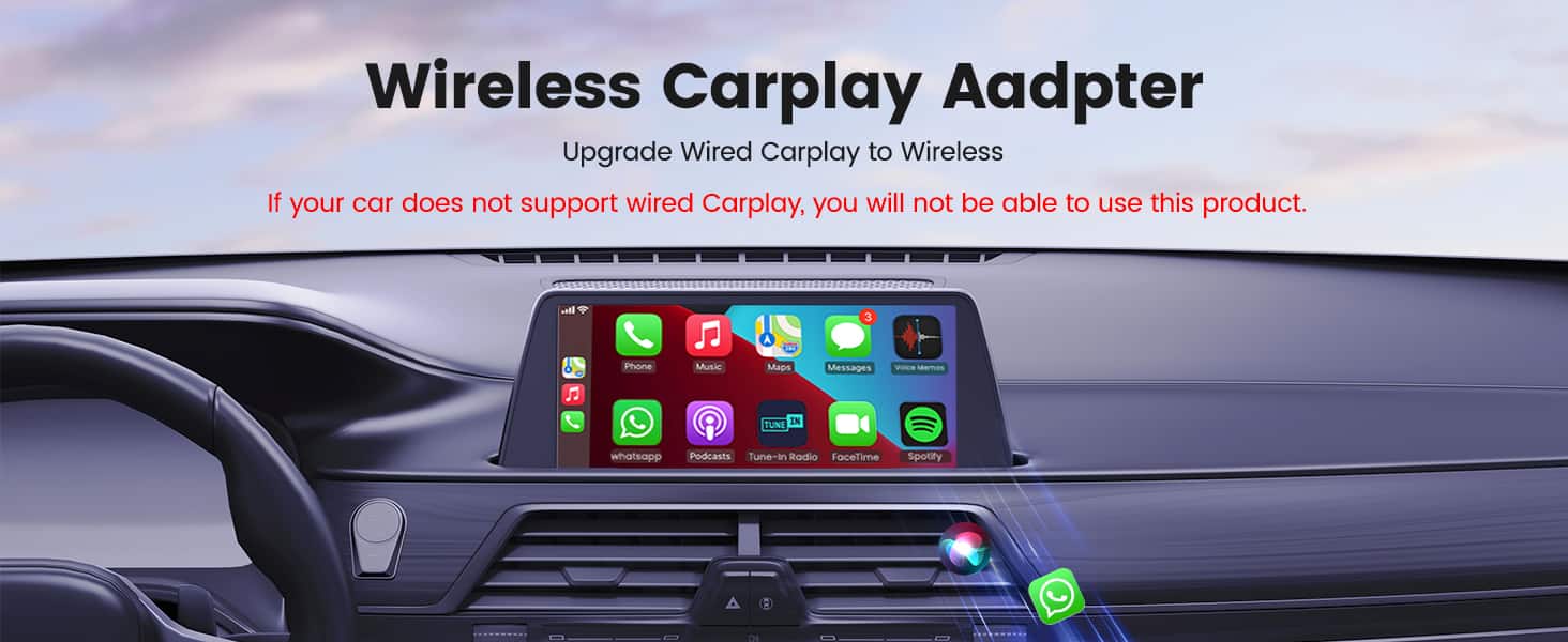 Wireless Carplay Adapter
Upgrade Wired Carplay to Wireless
If your car does not support wired Carplay, you will not be able to use this product.
I 3 A Phone Music Maps Messages voice messages
IN TUNE whatsapp Podcasts Tune-in Radio FaceTime Spotify