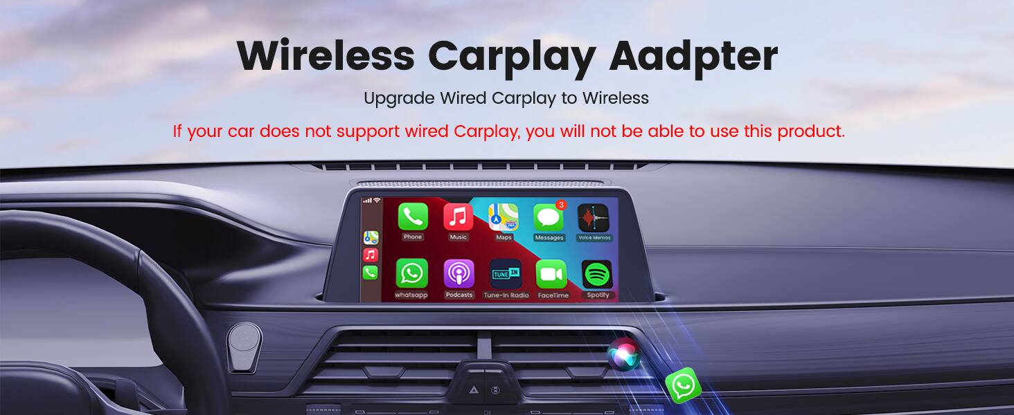 Wireless Carplay Adapter
Upgrade Wired Carplay to Wireless
If your car does not support wired Carplay, you will not be able to use this product.

I 3 A Phone Music Maps Messages voice messages
IN TUNE whatsapp Podcasts Tune-in Radio FaceTime Spotify