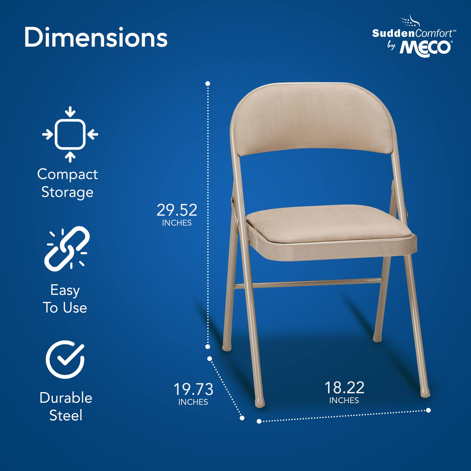 Dimensions  
Sudden Comfort by MECO  
Compact Storage  
29.52 INCHES  
Easy To Use  
Durable Steel  
19.73 INCHES  
18.22 INCHES
