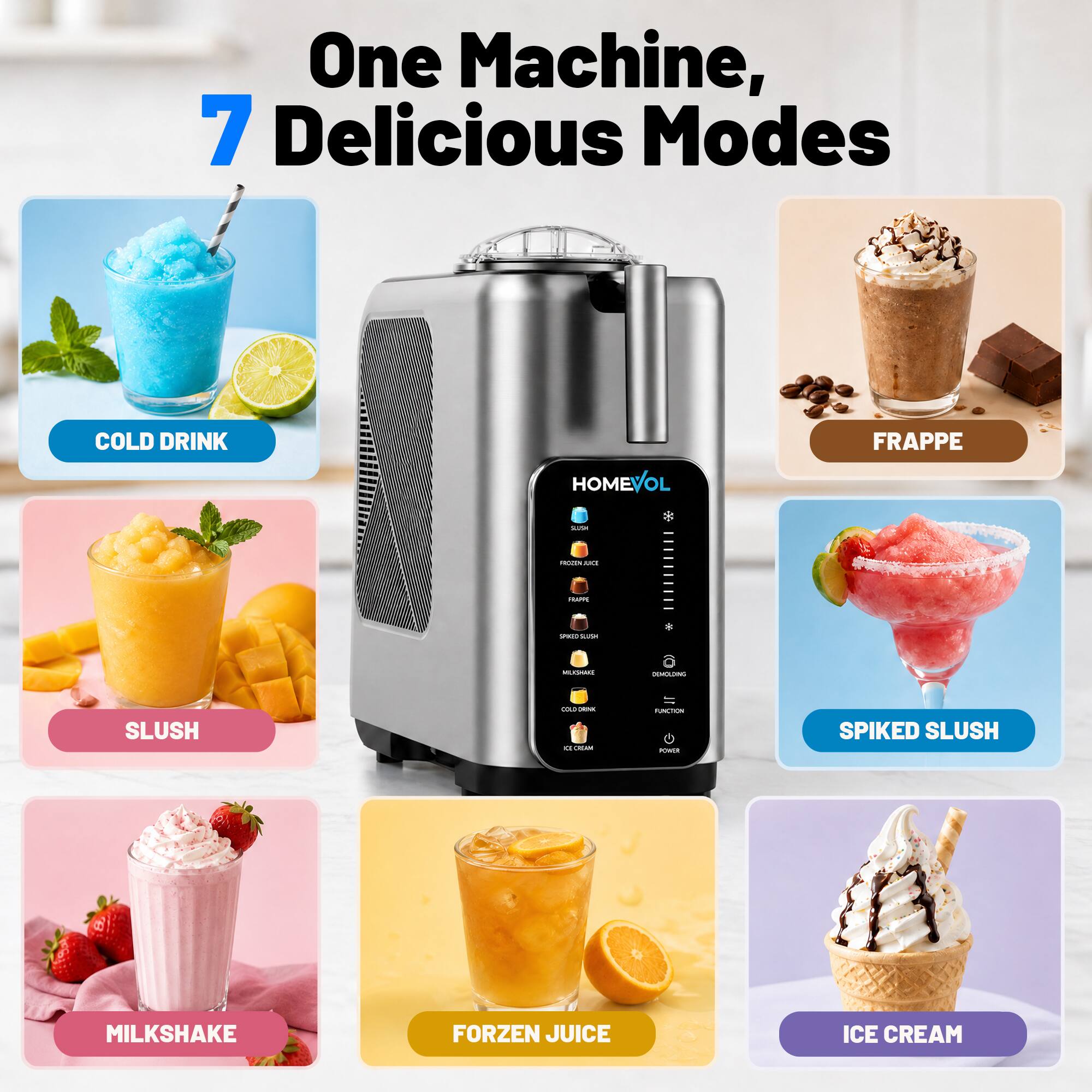 One Machine, 7 Delicious Modes

COLD DRINK
FRAPPE
SLUSH
SPIKED SLUSH
MILKSHAKE
FORZEN JUICE
ICE CREAM