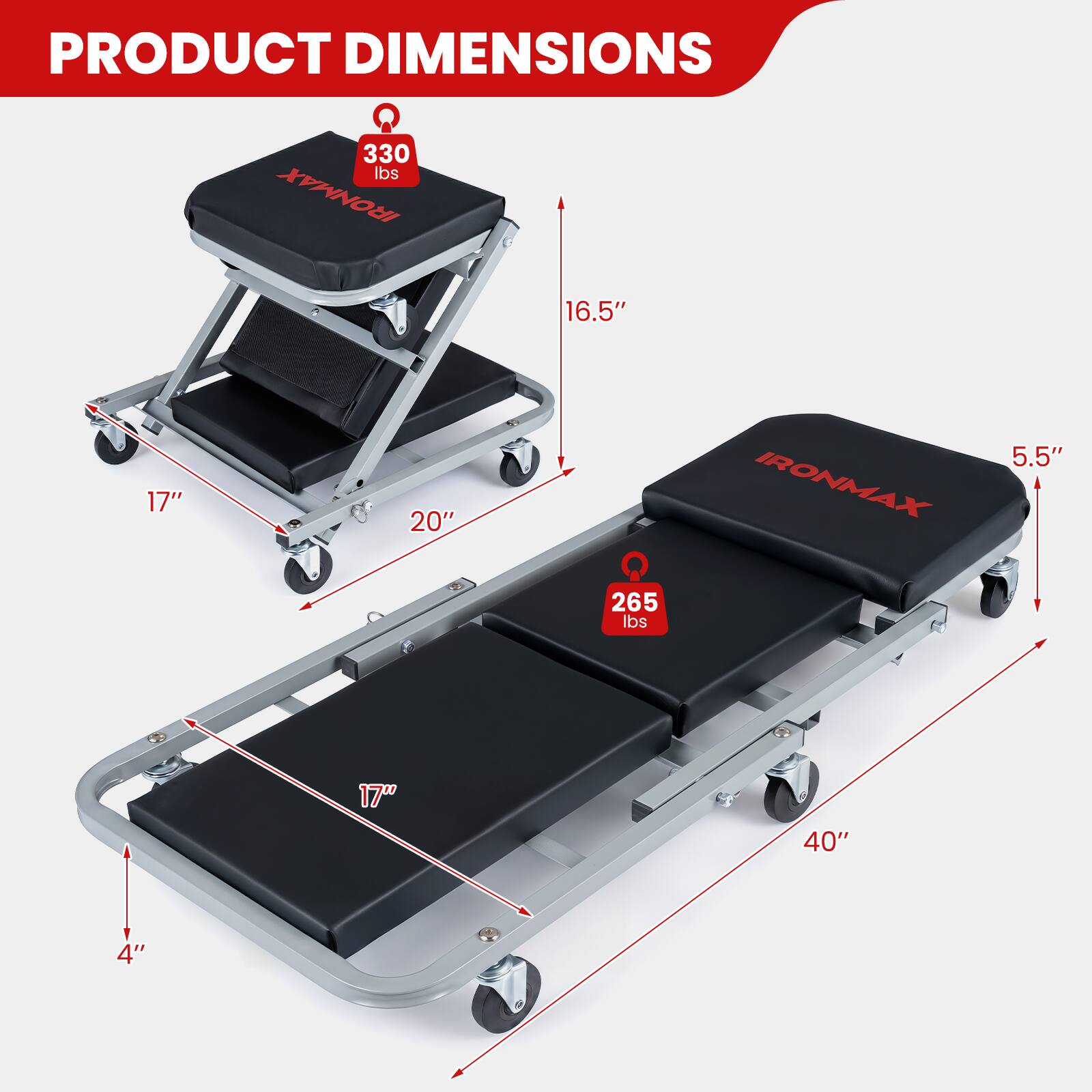 PRODUCT DIMENSIONS

330 lbs
IRONMAX
16.5" x 17" x 20"
5.5" x 4" x 17" x 40"

265 lbs