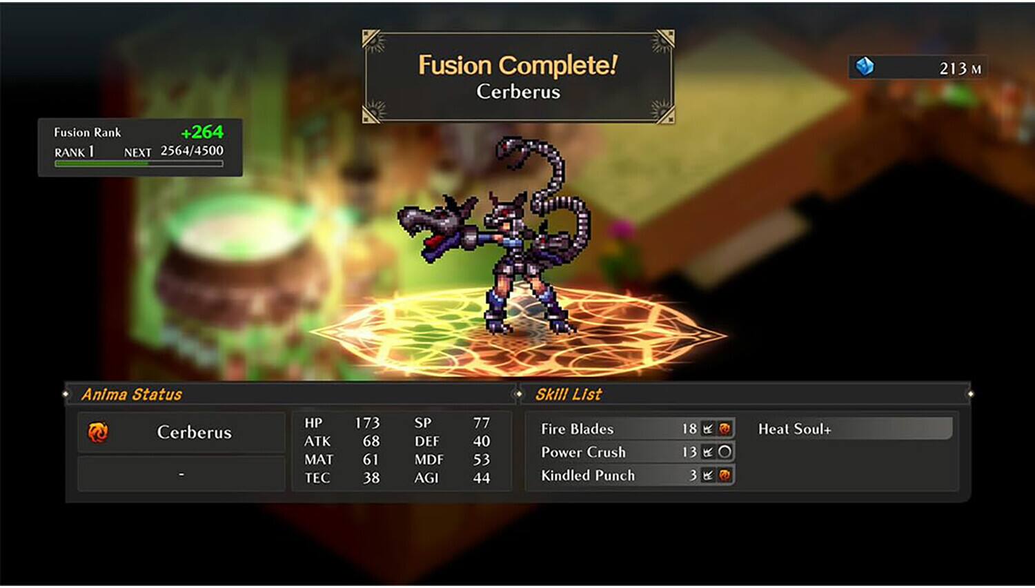 Fusion Complete!  
Cerberus  

Fusion Rank  
+264  
RANK 1  
NEXT 2564/4500  

Anima Status  
Cerberus  
HP 173  
ATK 68  
MAT 61  
TEC 38  
SP 77  
DEF 40  
MDF 53  
AGI 44  

Skill List  
Fire Blades 18 A  
Power Crush 13 R  
Kindled Punch 3 A  
Heat Soul+
