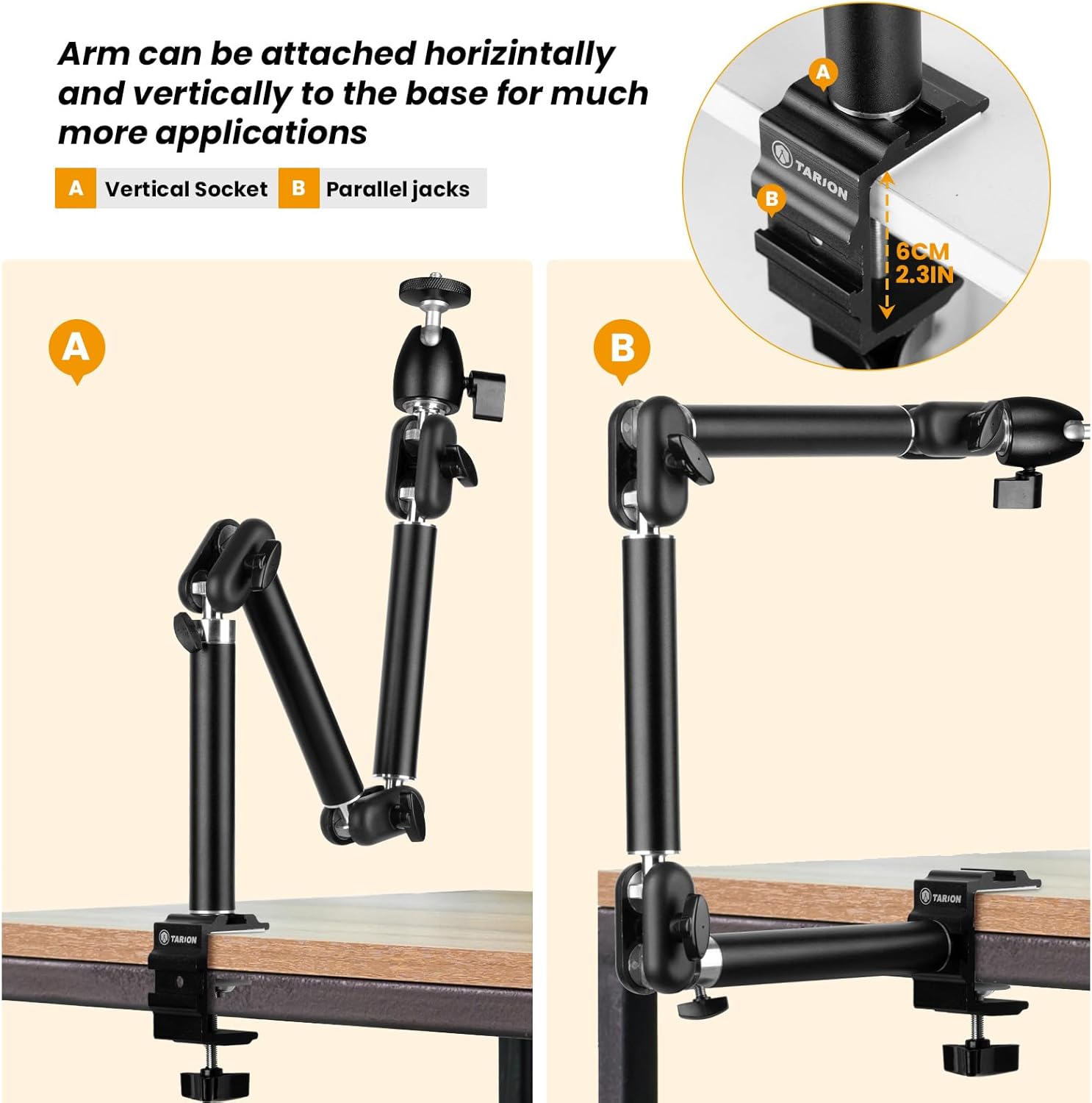 Arm can be attached horizontally and vertically to the base for much more applications

A. Vertical Socket  
B. Parallel jacks  

A  
B  

TARION  
6CM  
2.3IN