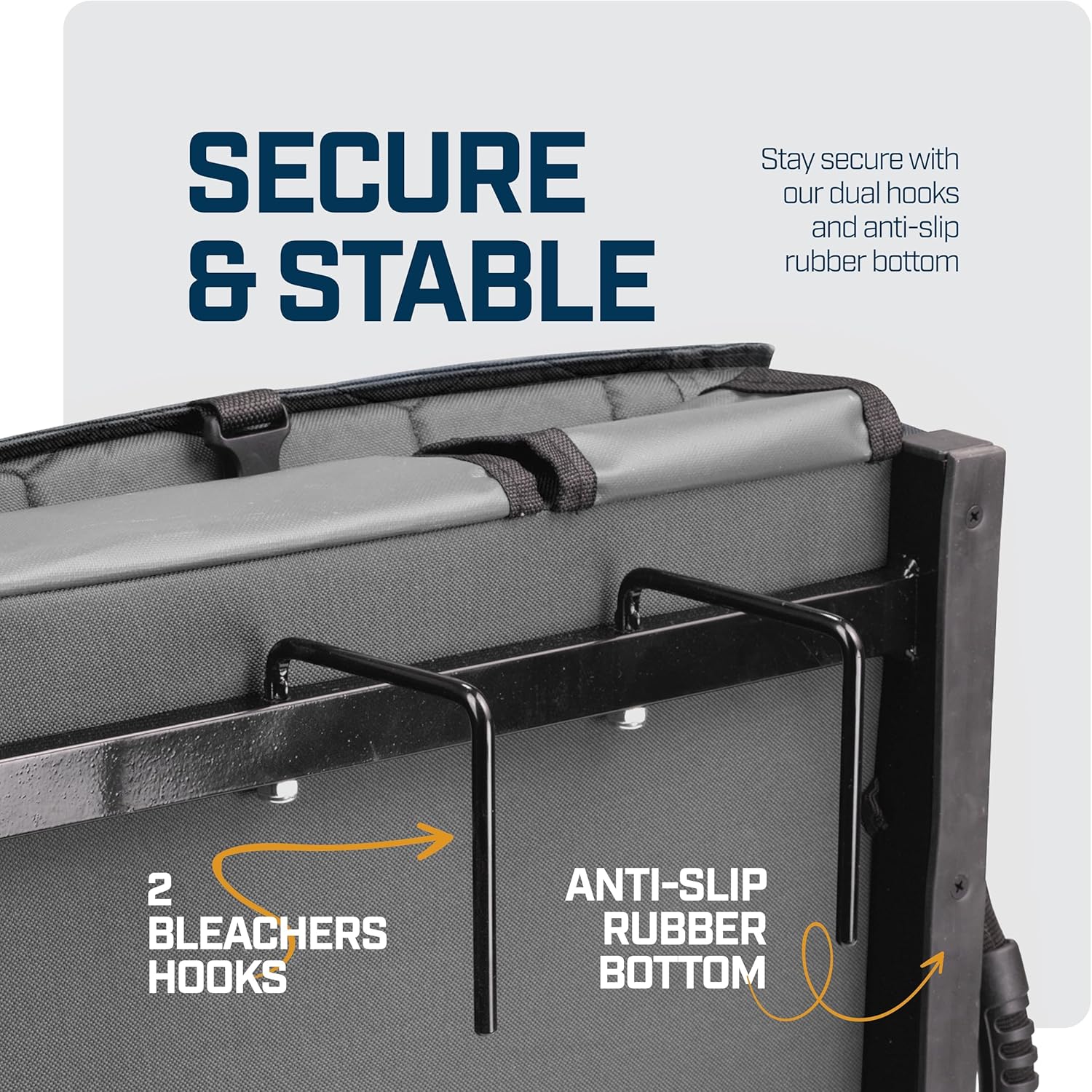SECURE & STABLE

Stay secure with our dual hooks and anti-slip rubber bottom

2 BLEACHERS HOOKS

ANTI-SLIP RUBBER BOTTOM