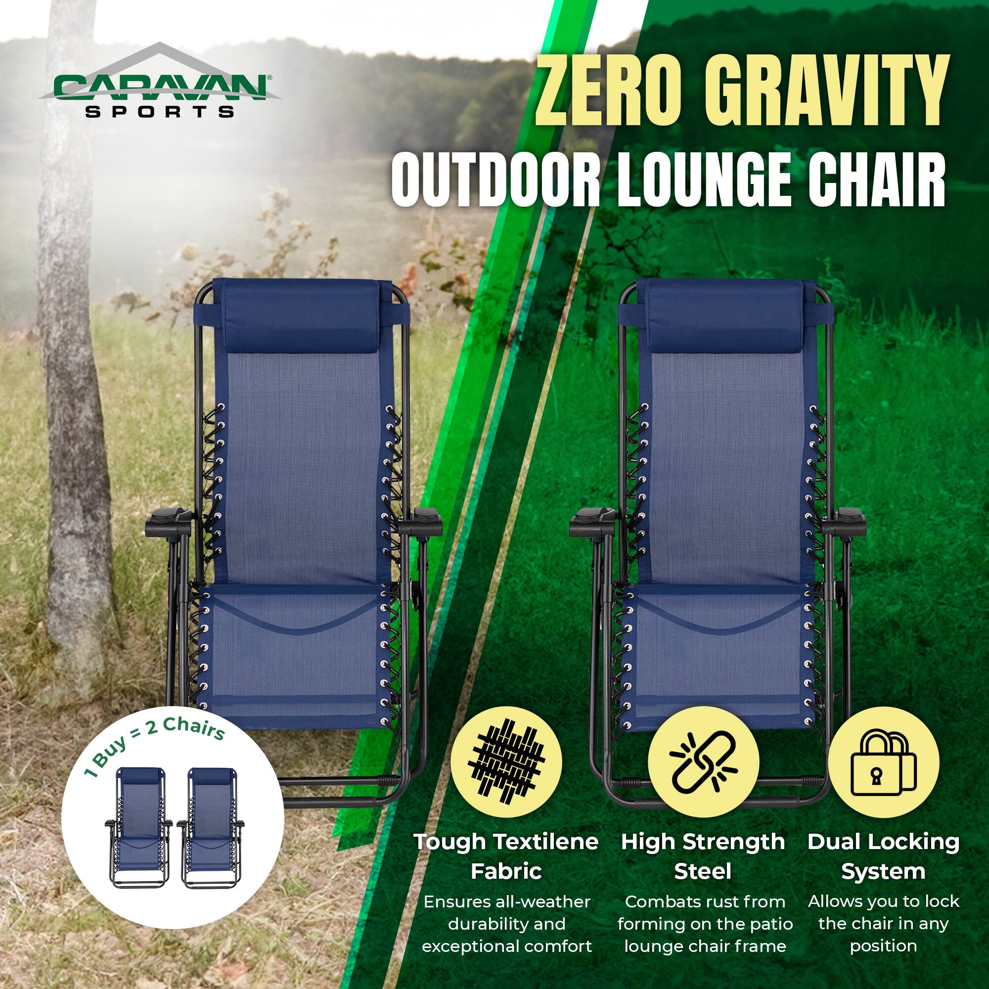 CARAVAN ZERO GRAVITY SPORTS OUTDOOR LOUNGE CHAIR

1 Buy = 2 Chairs

Tough Textilene Fabric
Ensures all-weather durability and exceptional comfort

High Strength Steel
Combats rust from forming on the patio lounge chair frame

Dual Locking System
Allows you to lock the chair in any position