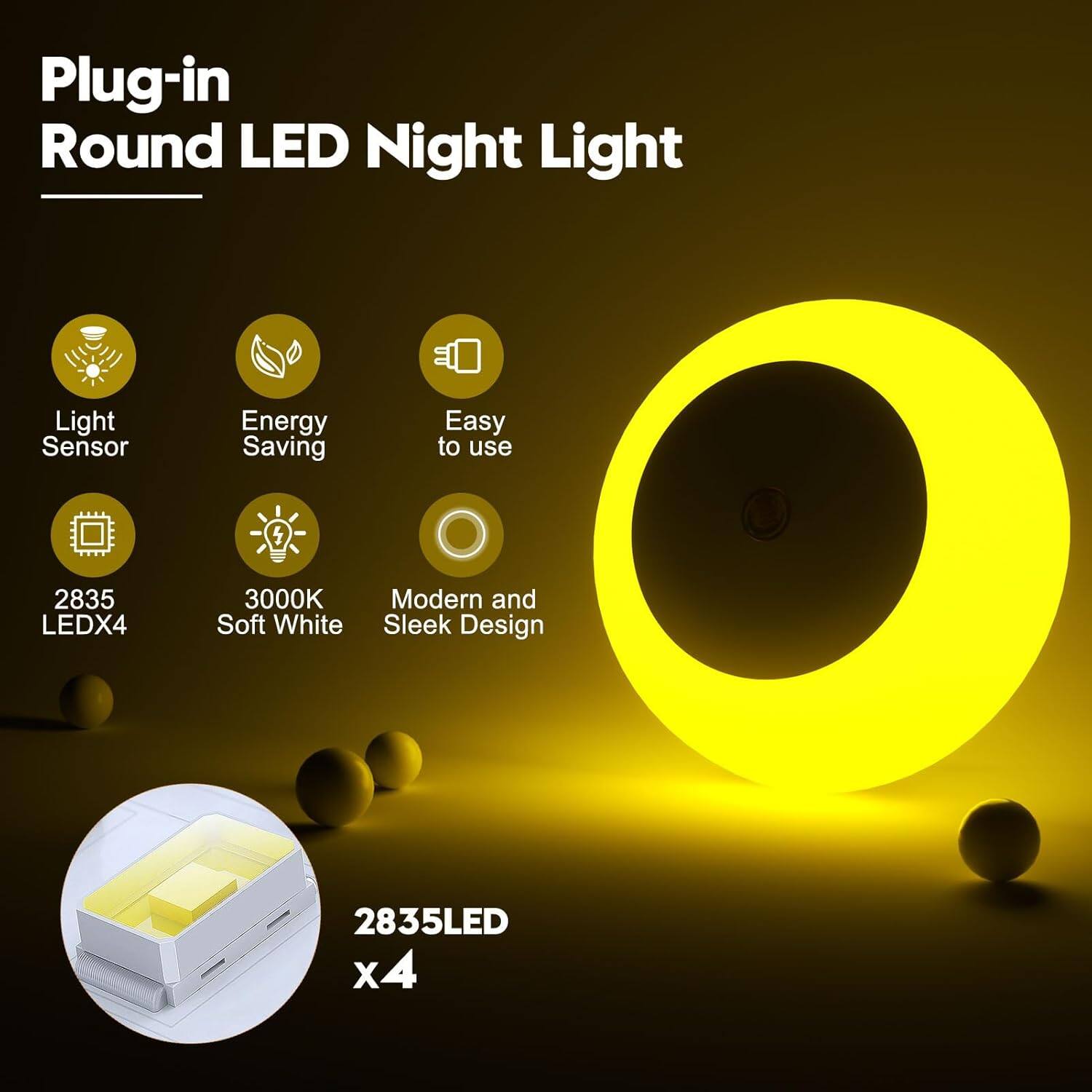 Plug-in Round LED Night Light  
Light Sensor  
Energy Saving  
Easy to use  
2835 LED x4  
3000K Soft White  
Modern and Sleek Design  
2835LED x4