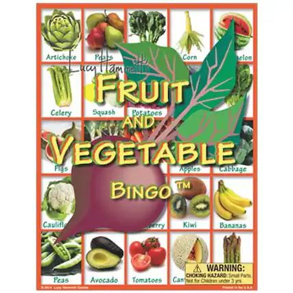 Lucy Tammel's
FRUIT AND VEGETABLE BINGO™
Artichoke
Pears
Corn
Cucumber
Celery
Squash
Potatoes
Figs
Apples
Cabbage
Cauliflower
Blueberry
Kiwi
Bananas
Peas
Avocado
Tomatoes
Can't
(not for children under 3 years)
WARNING: CHOKING HAZARD - Small Parts