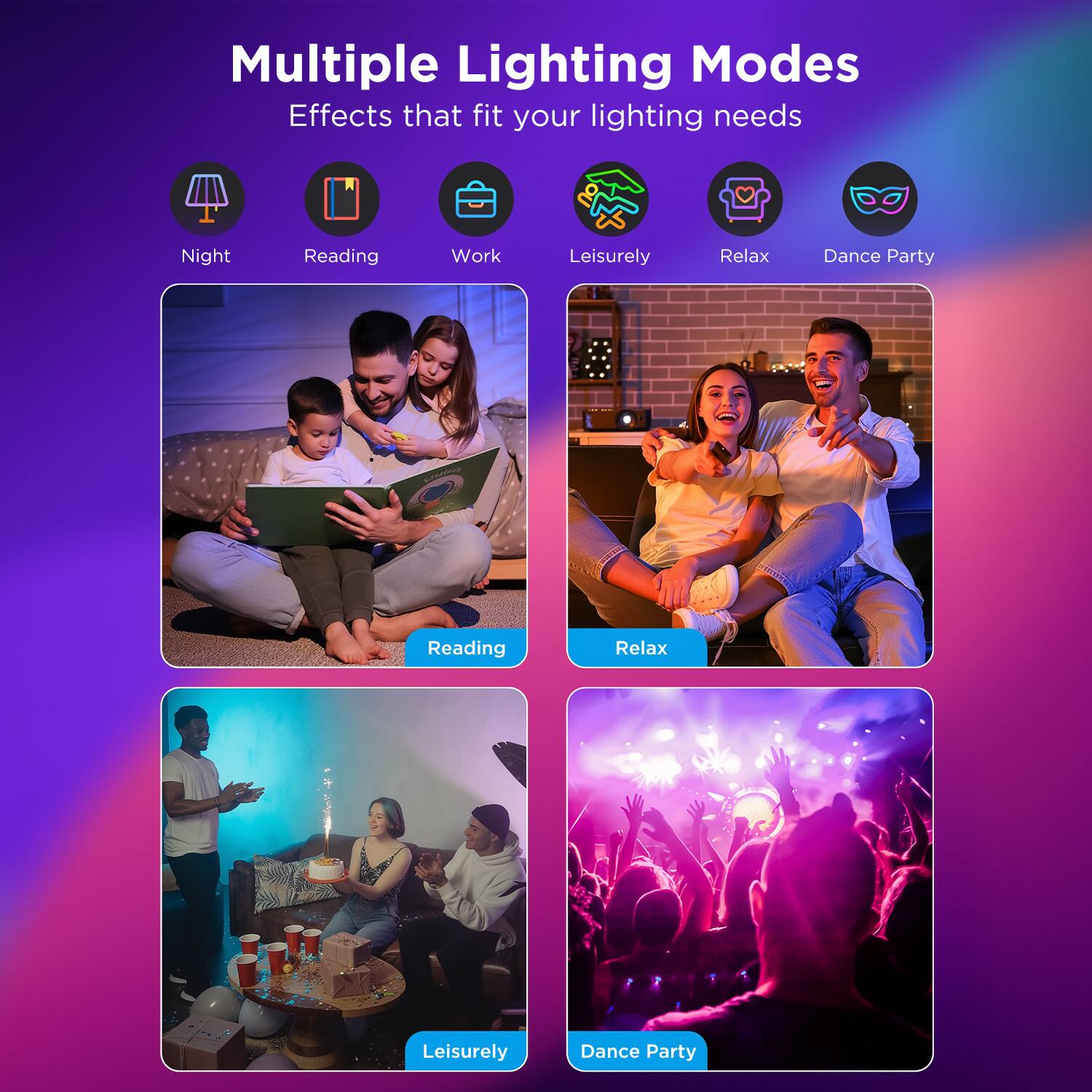 Multiple Lighting Modes  
Effects that fit your lighting needs  

Night  
Reading  
Work  
Leisurely  
Relax  
Dance Party  

Reading  
Relax  
Leisurely  
Dance Party