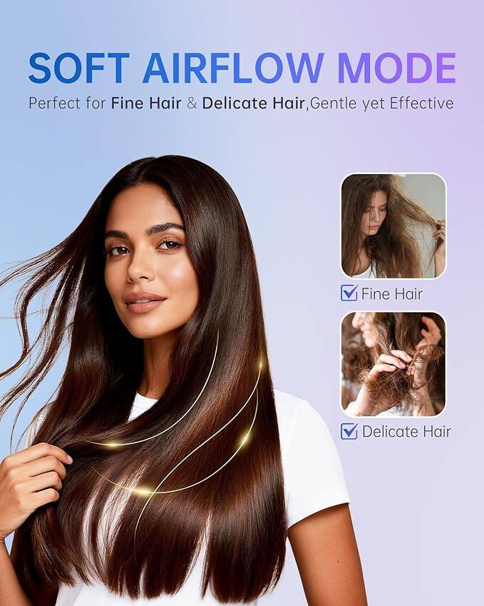 SOFT AIRFLOW MODE  
Perfect for Fine Hair & Delicate Hair, Gentle yet Effective  

Fine Hair  
Delicate Hair