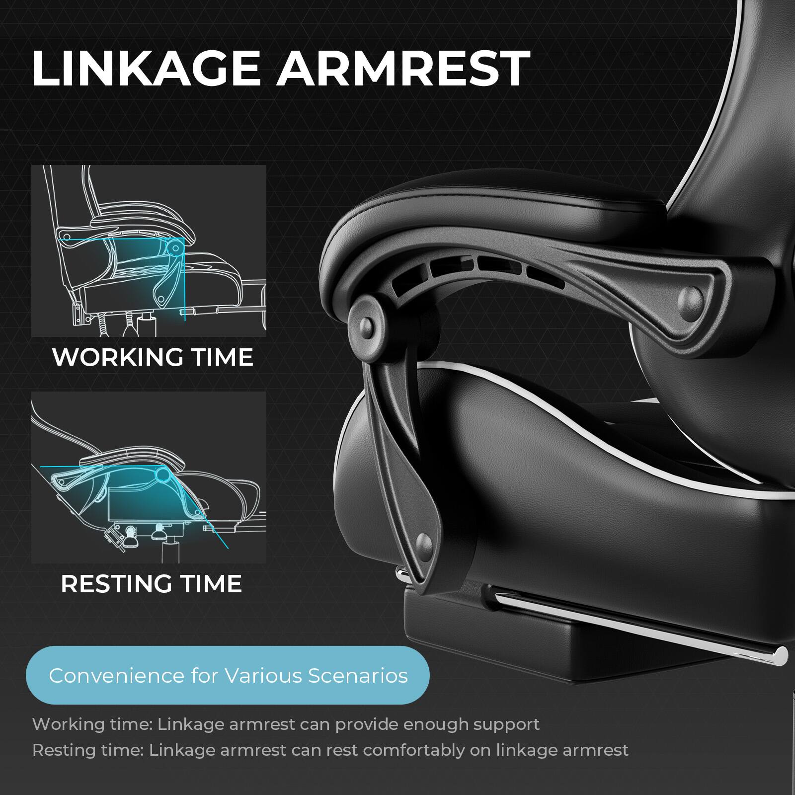 **LINKAGE ARMREST**

**WORKING TIME**

**RESTING TIME**

**Convenience for Various Scenarios**

- Working time: Linkage armrest can provide enough support
- Resting time: Linkage armrest can rest comfortably on linkage armrest