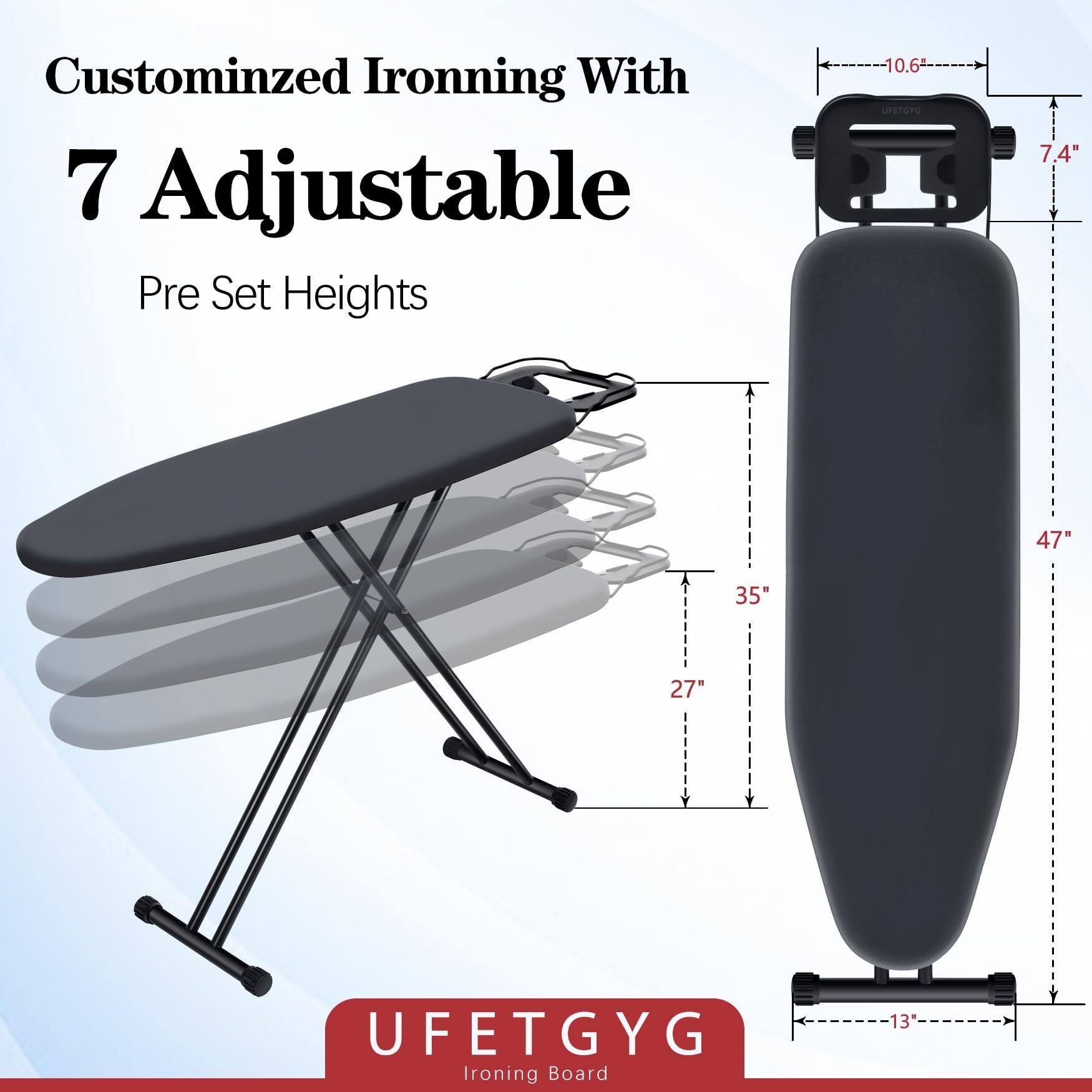 Customized Ironing With  
7 Adjustable  
Pre Set Heights  

UFETGYG  
Ironing Board  

10.6"  
7.4"  
47"  
35"  
27"  
13"