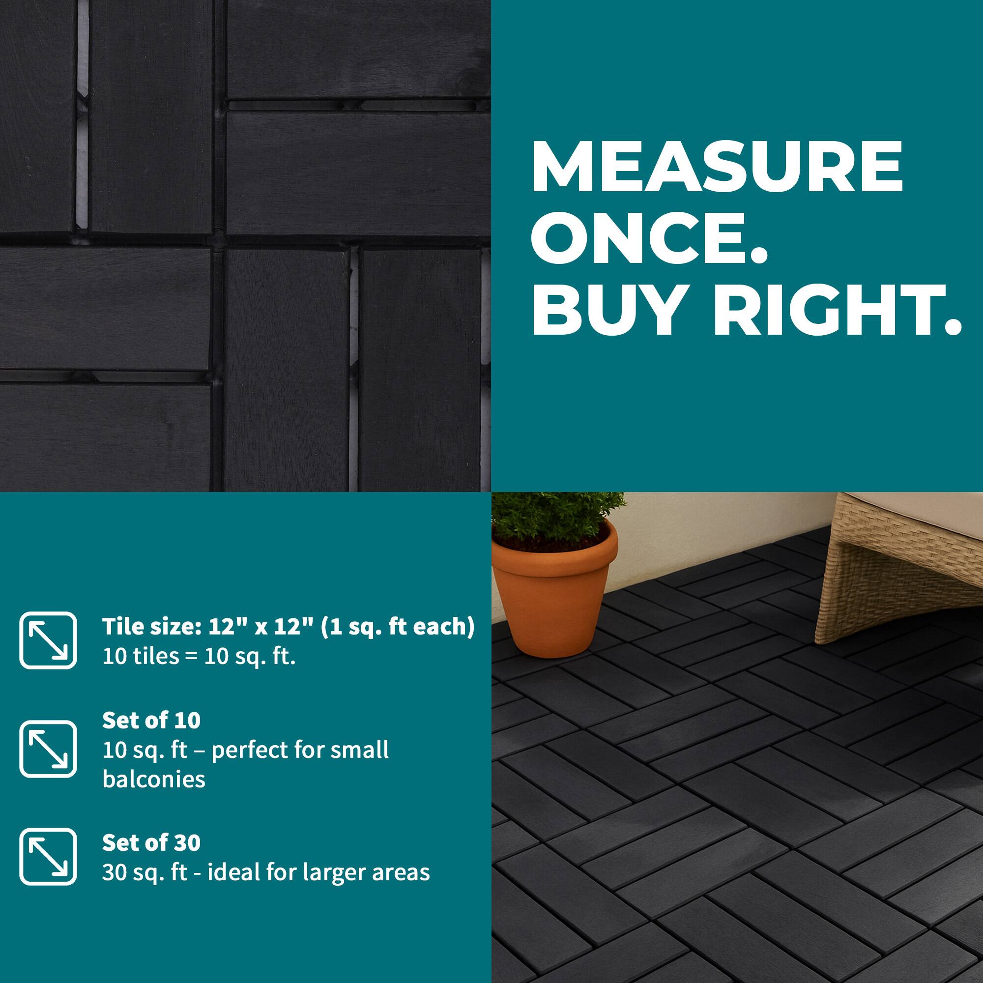 MEASURE ONCE. BUY RIGHT.

Tile size: 12" x 12" (1 sq. ft each)  
10 tiles = 10 sq. ft.

Set of 10  
10 sq. ft - perfect for small balconies

Set of 30  
30 sq. ft - ideal for larger areas