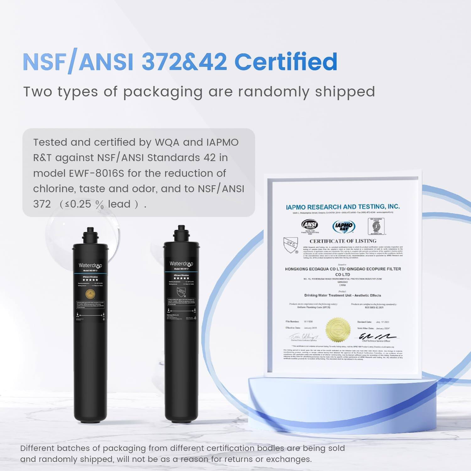 NSF/ANSI 372&42 Certified

Two types of packaging are randomly shipped

Tested and certified by WQA and IAPMO R&T against NSF/ANSI Standards 42 in model EWF-8016S for the reduction of chlorine, taste and odor, and to NSF/ANSI 372 (<0.25 % lead )

IAPMO RESEARCH AND TESTING, INC.

ANSI IAPMO BAF CERTIFICATE OF LISTING

Waterdrop
Waterdrop

HONGKONG ECOAQUA CO., LTD. QINGDAO ECOPURE FILTER CO., LTD.

Drinking Water Treatment Unit - Aesthetic Effects

Different batches of packaging from different certification bodies are being sold and randomly shipped, will not be a reason for returns or exchanges.