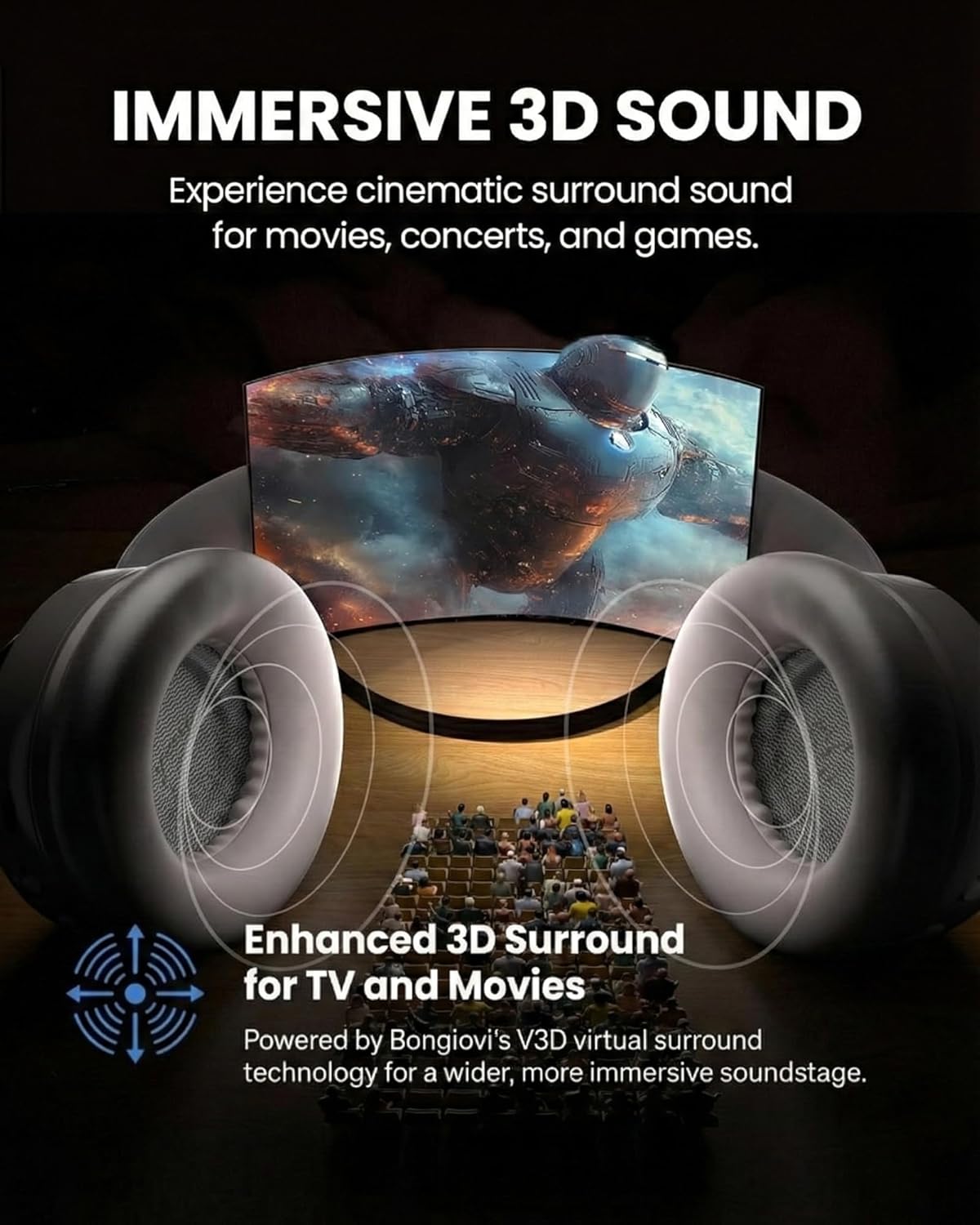 IMMERSIVE 3D SOUND

Experience cinematic surround sound for movies, concerts, and games.

Enhanced 3D Surround for TV and Movies

Powered by Bongiovi's V3D virtual surround technology for a wider, more immersive soundstage.