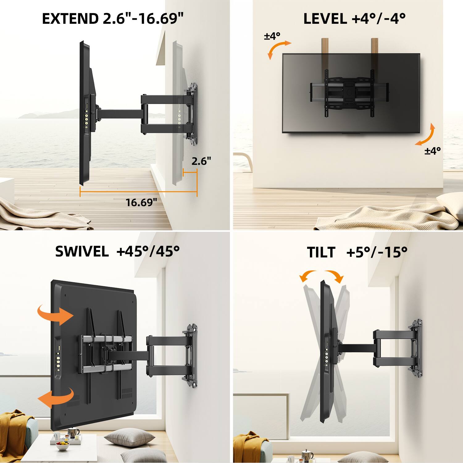 EXTEND 2.6"-16.69"  
LEVEL +4°/-4°  
SWIVEL +45°/45°  
TILT +5°/-15°