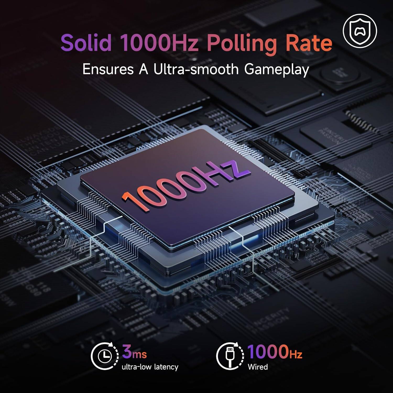 Solid 1000Hz Polling Rate  
Ensures A Ultra-smooth Gameplay  

1000Hz  
3ms ultra-low latency  
1000Hz Wired