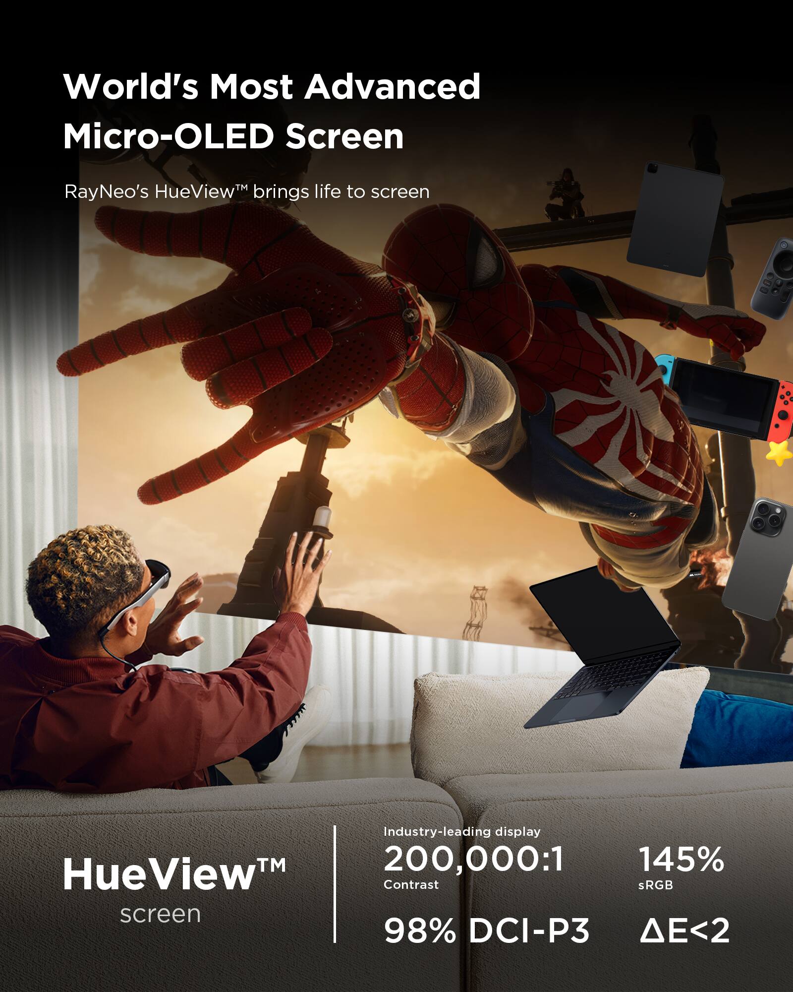 World's Most Advanced Micro-OLED Screen: RayNeo's HueView brings life to the screen. Industry-leading display with 200,000:1 145% Contrast, sRGB 98% DCI-P3 <2.