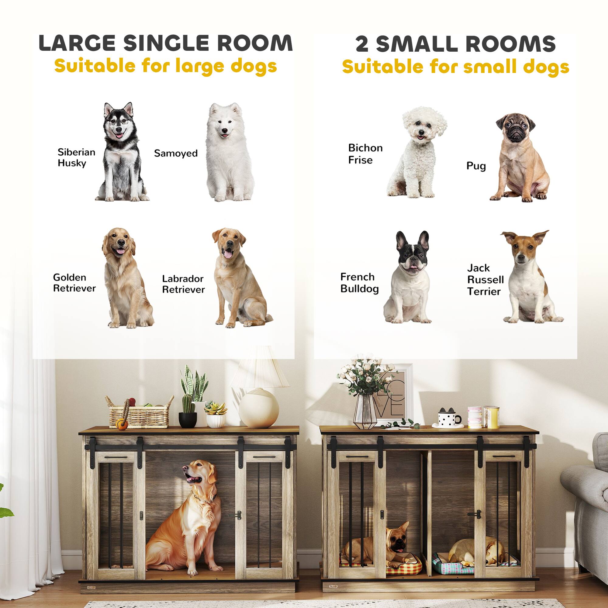 LARGE SINGLE ROOM  
Suitable for large dogs  
- Siberian Husky  
- Samoyed  
- Golden Retriever  
- Labrador Retriever  

2 SMALL ROOMS  
Suitable for small dogs  
- Bichon Frise  
- Pug  
- French Bulldog  
- Jack Russell Terrier