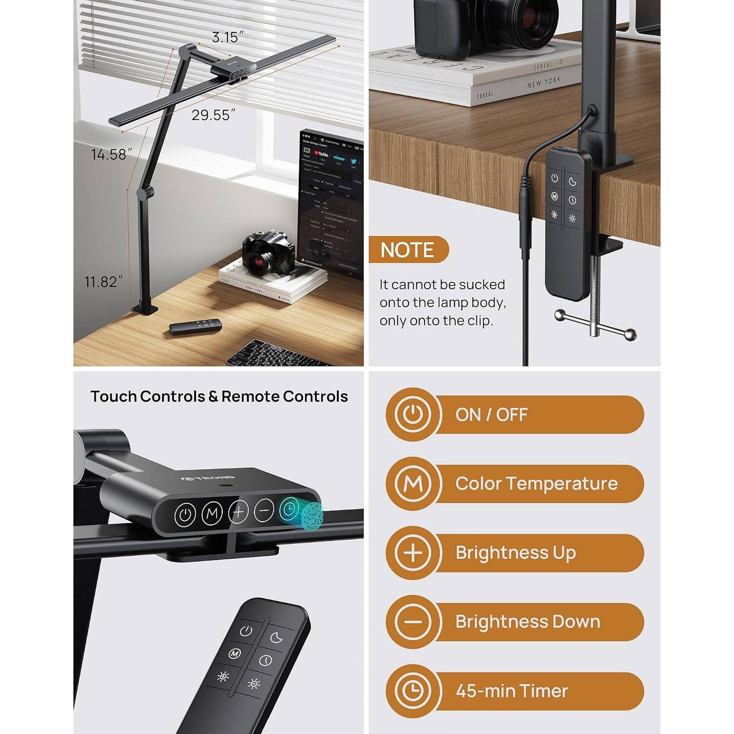 3.15"  
29.55"  
14.58"  
11.82"  

NOTE  
It cannot be sucked onto the lamp body, only onto the clip.  

Touch Controls & Remote Controls  
ON / OFF  
Color Temperature  
Brightness Up  
Brightness Down  
45-min Timer