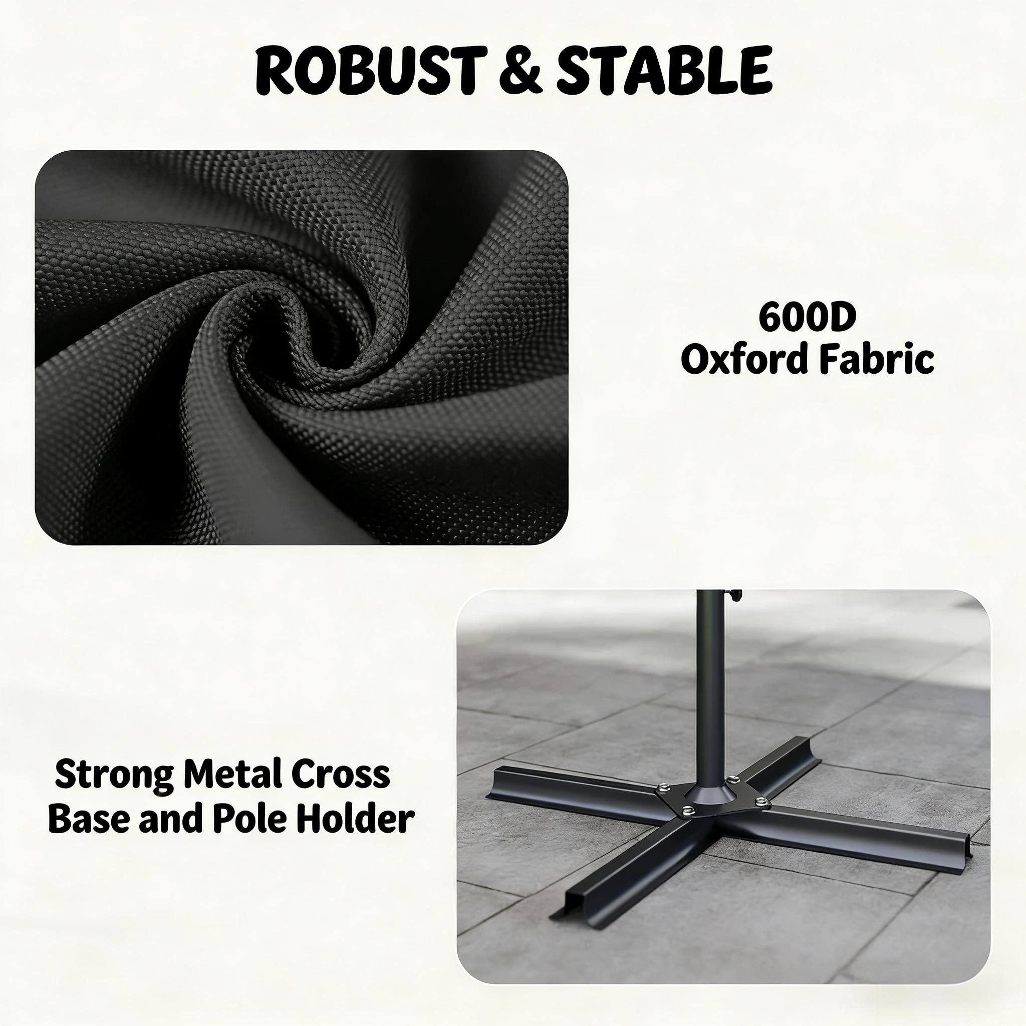 ROBUST & STABLE

600D Oxford Fabric

Strong Metal Cross Base and Pole Holder