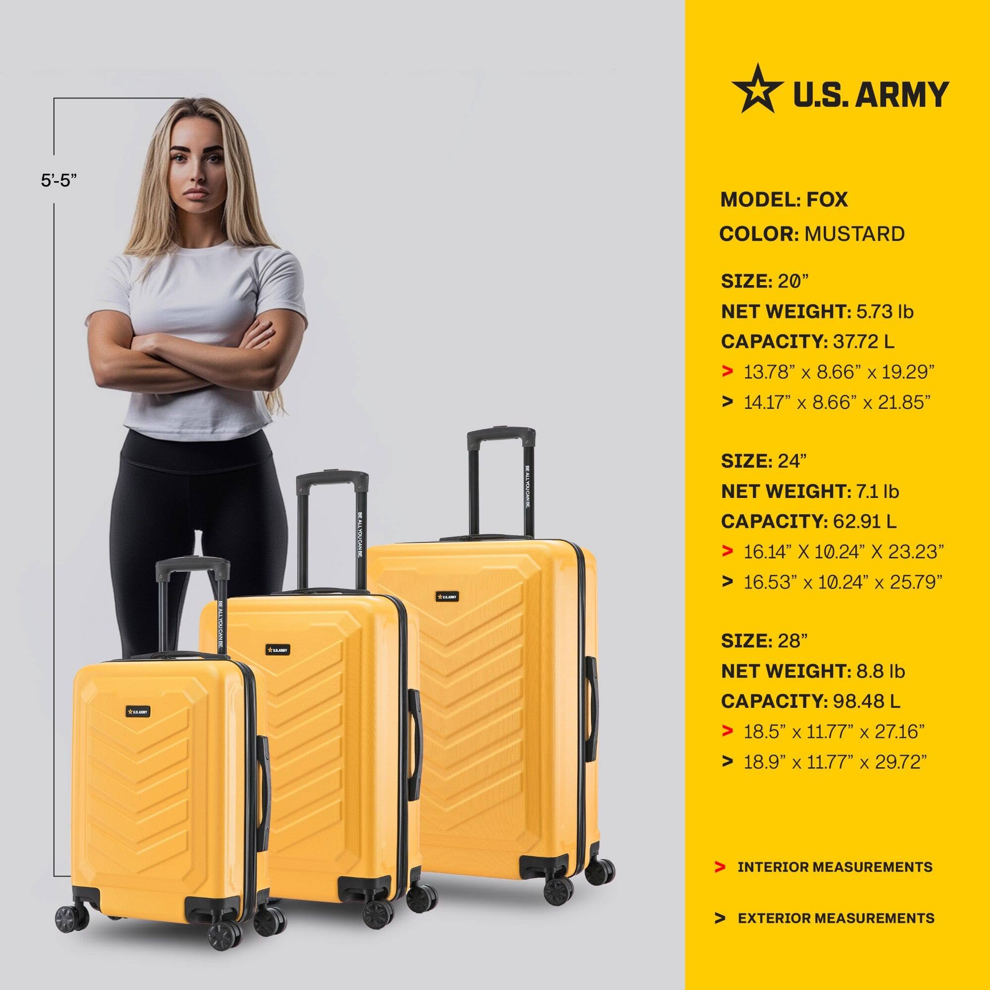 U.S. ARMY  
MODEL: FOX  
COLOR: MUSTARD  

SIZE: 20"  
NET WEIGHT: 5.73 lb  
CAPACITY: 37.72 L  
INTERIOR MEASUREMENTS: 13.78" x 8.66" x 19.29"  
EXTERIOR MEASUREMENTS: 14.17" x 8.66" x 21.85"  

SIZE: 24"  
NET WEIGHT: 7.1 lb  
CAPACITY: 62.91 L  
INTERIOR MEASUREMENTS: 16.14" x 10.24" x 23.23"  
EXTERIOR MEASUREMENTS: 16.53" x 10.24" x 25.79"  

SIZE: 28"  
NET WEIGHT: 8.8 lb  
CAPACITY: 98.48 L  
INTERIOR MEASUREMENTS: 18.5" x 11.77" x 27.16"  
EXTERIOR MEAS