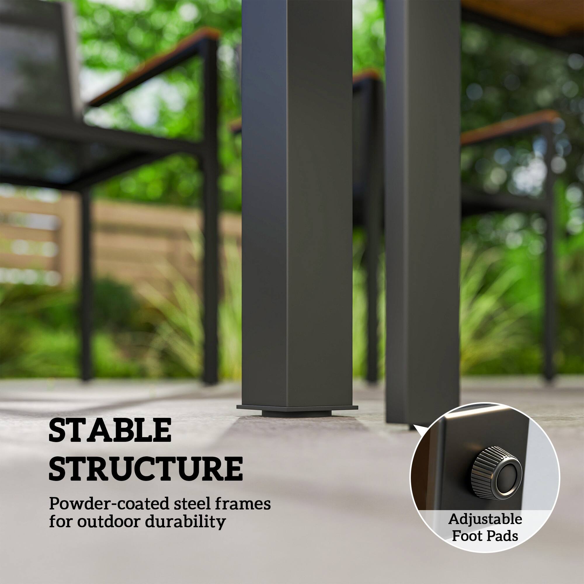 STABLE STRUCTURE  
Powder-coated steel frames for outdoor durability  
Adjustable Foot Pads
