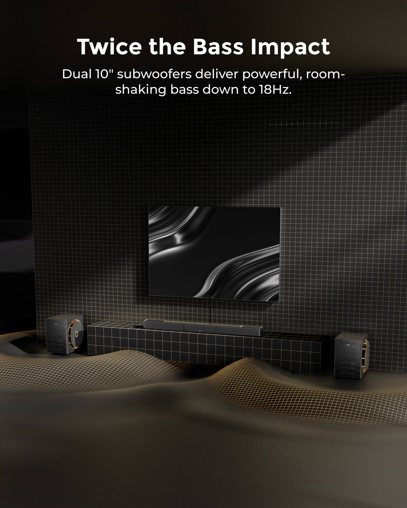 Twice the Bass Impact

Dual 10" subwoofers deliver powerful, room-shaking bass down to 18Hz.