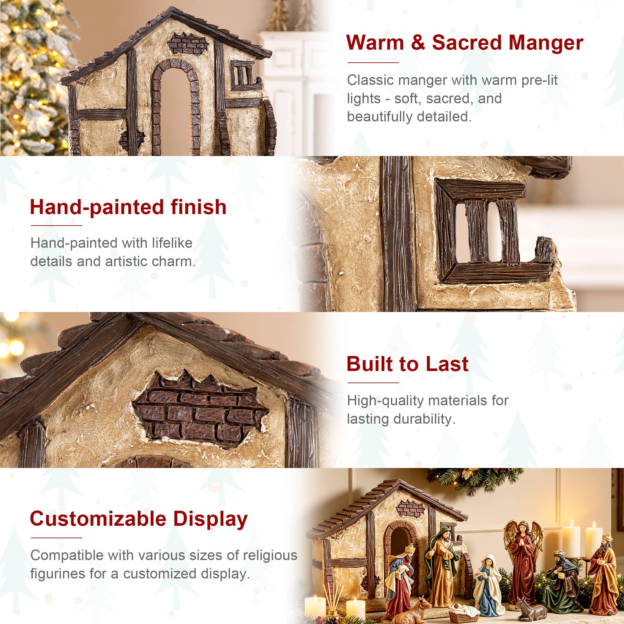 Warm & Sacred Manger  
Classic manger with warm pre-lit lights - soft, sacred, and beautifully detailed.

Hand-painted finish  
Hand-painted with lifelike details and artistic charm.

Built to Last  
High-quality materials for lasting durability.

Customizable Display  
Compatible with various sizes of religious figurines for a customized display.