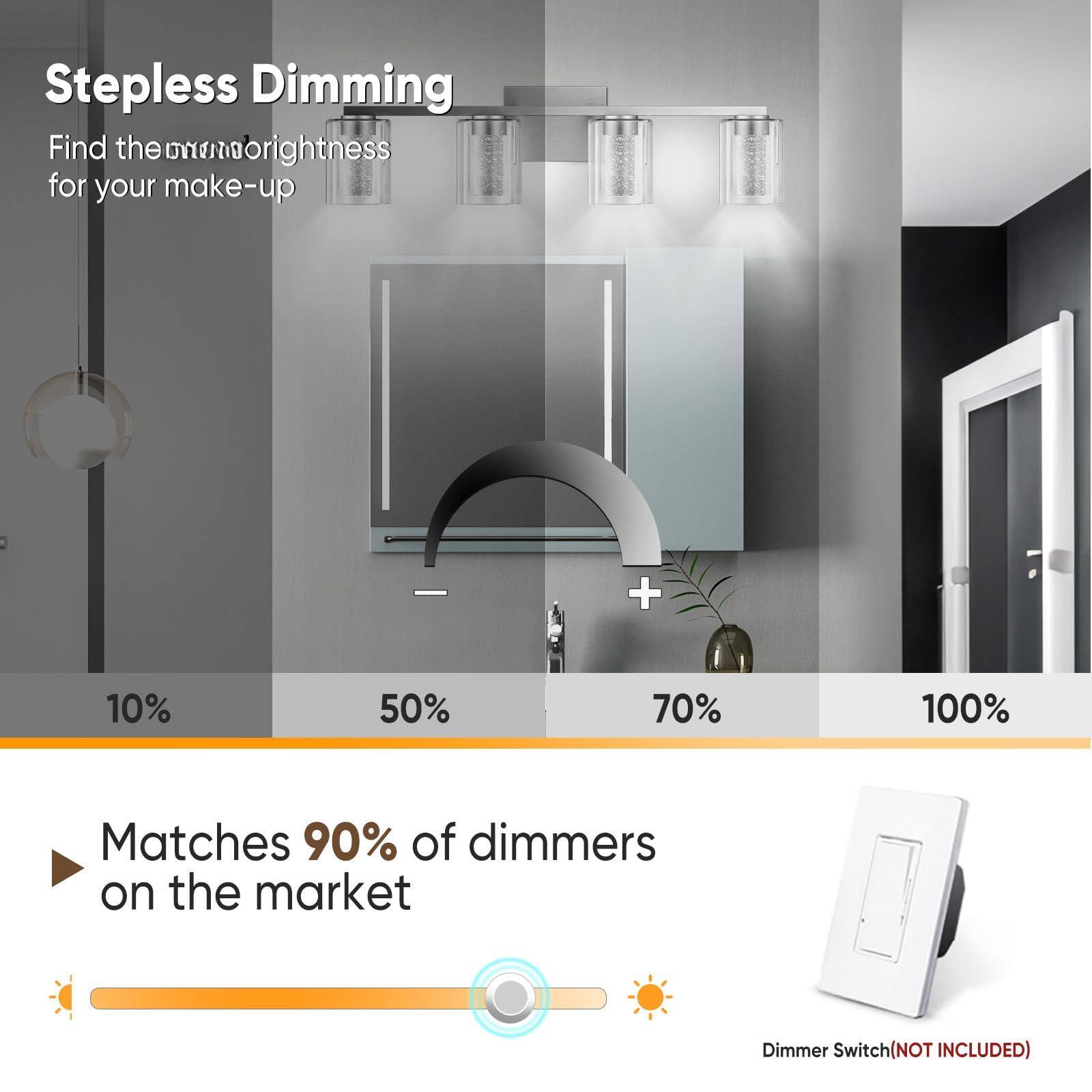 Stepless Dimming  
Find the perfect brightness for your make-up  

10% 50% 70% 100%  

Matches 90% of dimmers on the market  

Dimmer Switch (NOT INCLUDED)