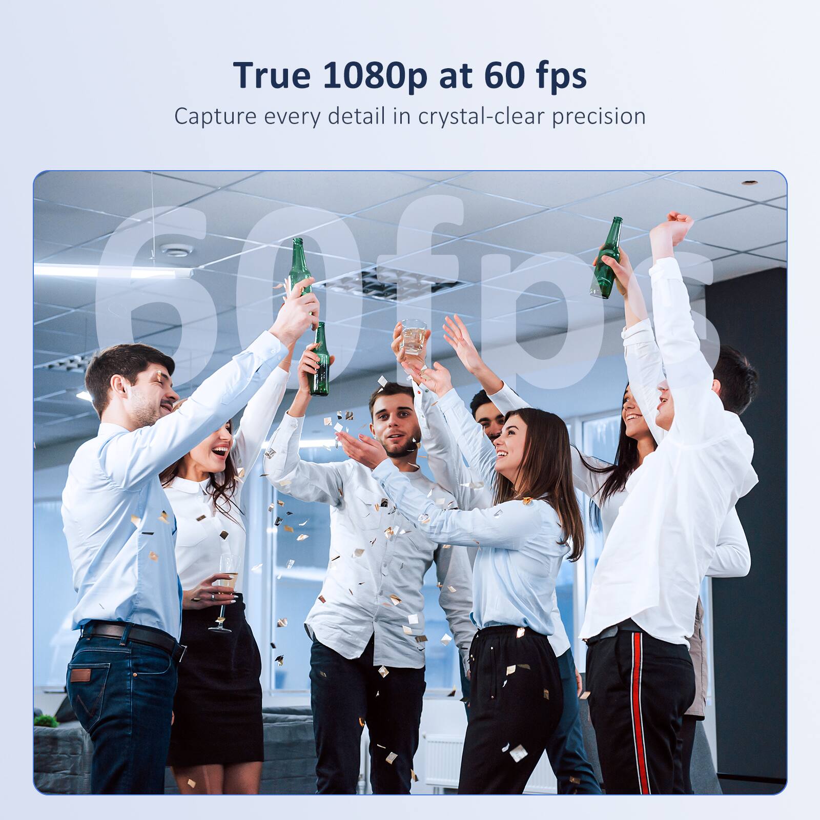 True 1080p at 60 fps  
Capture every detail in crystal-clear precision