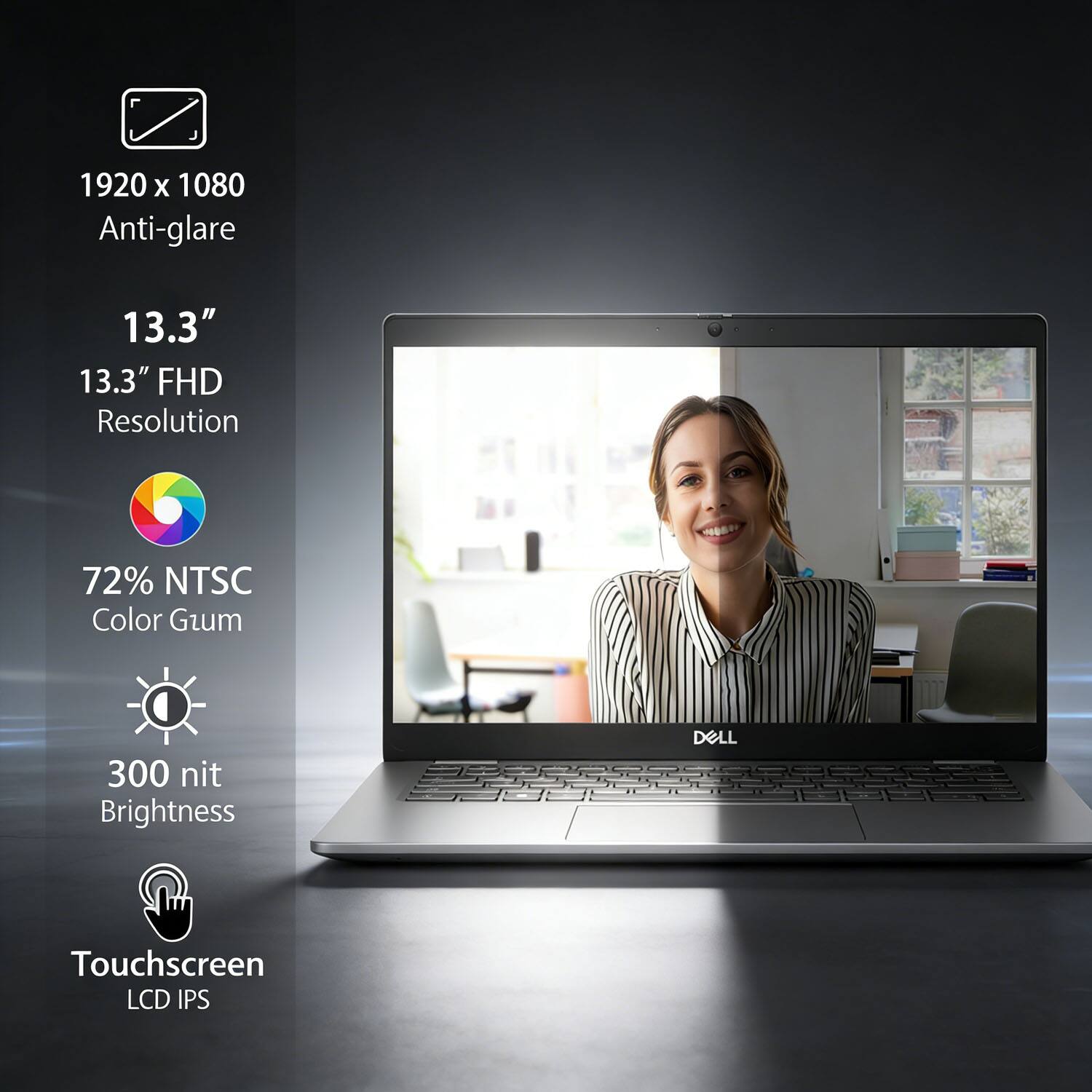 1920 x 1080 Anti-glare  
13.3"  
13.3" FHD Resolution  
72% NTSC Color Gamut  
300 nit Brightness  
DELL Touchscreen LCD IPS