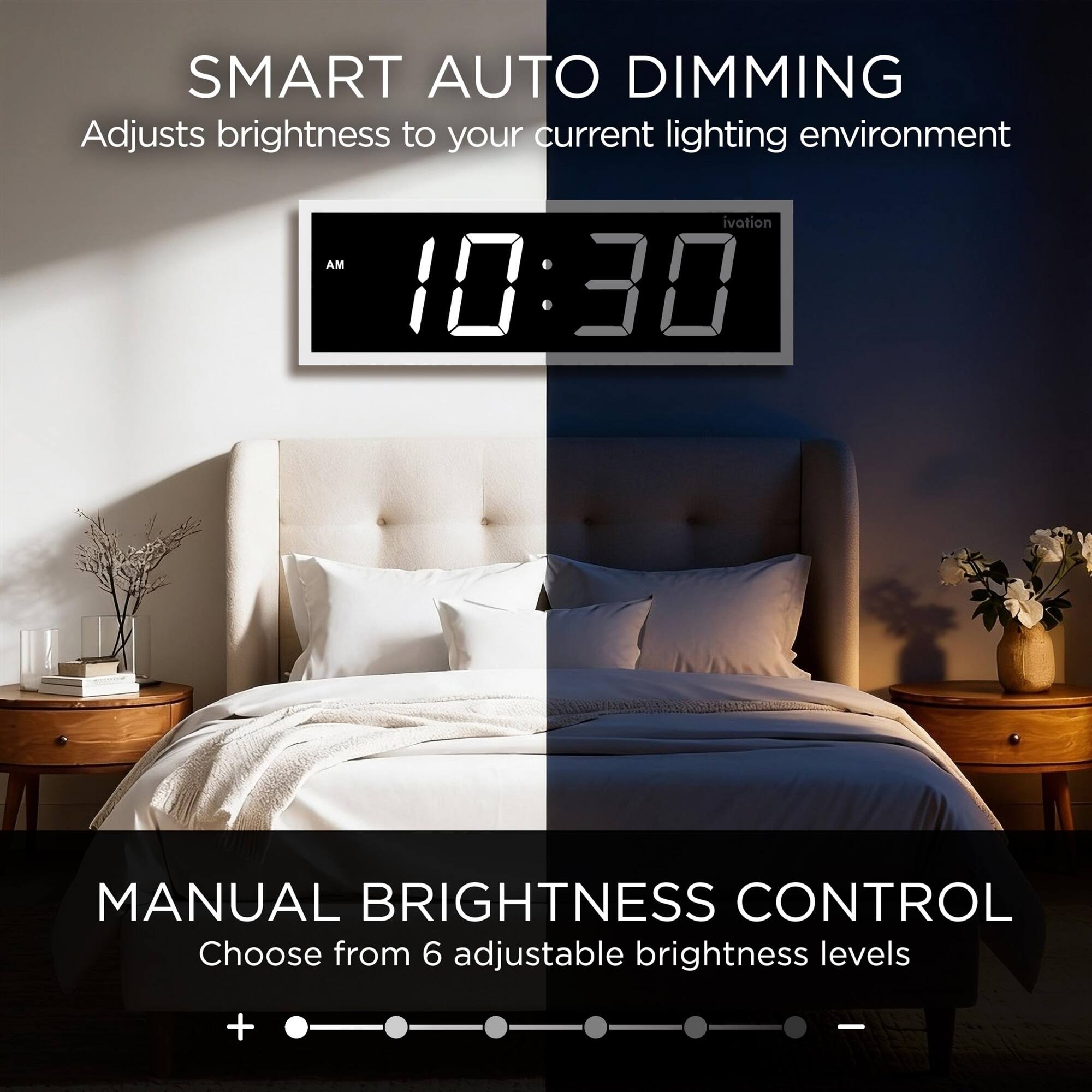 SMART AUTO DIMMING  
Adjusts brightness to your current lighting environment

MANUAL BRIGHTNESS CONTROL  
Choose from 6 adjustable brightness levels