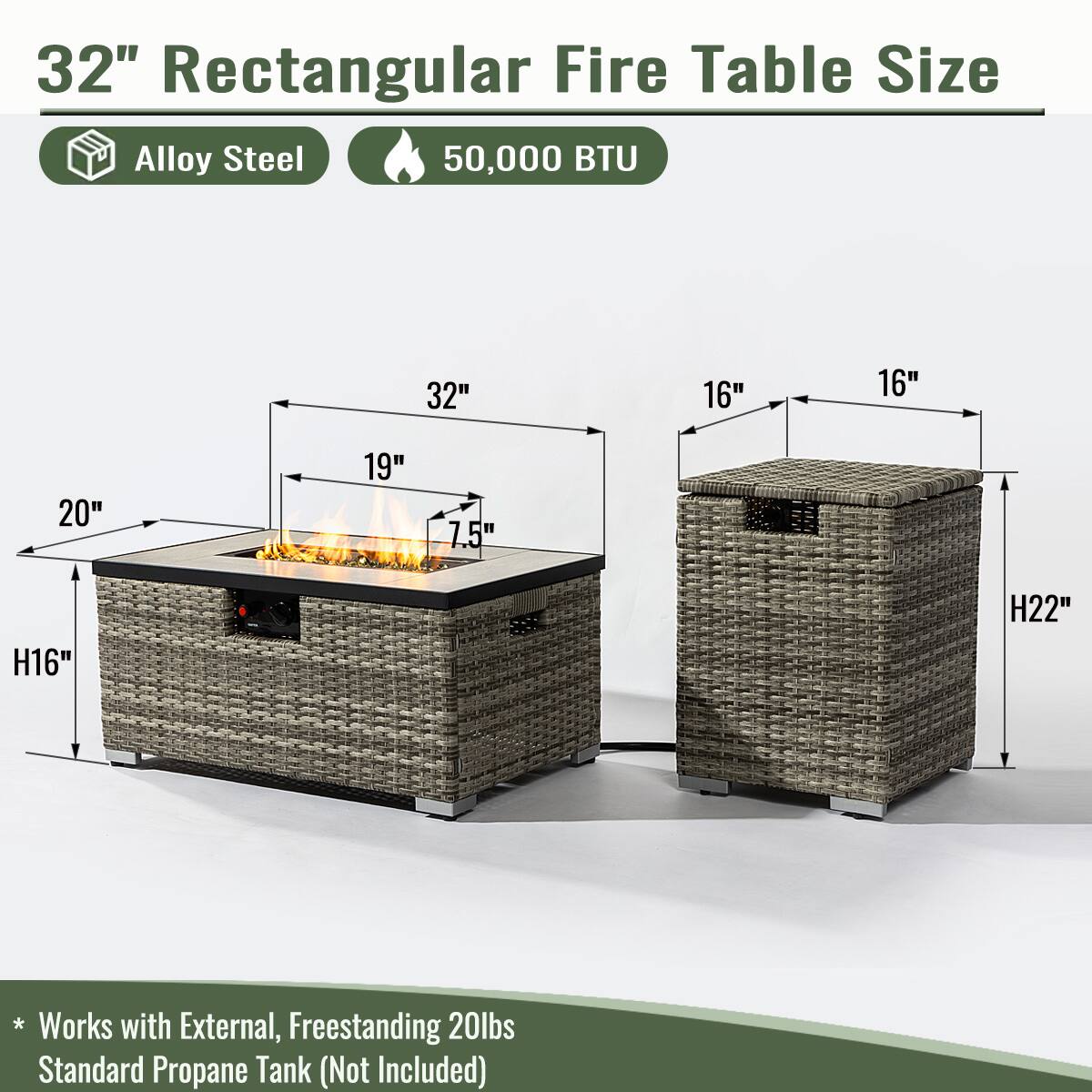 32" Rectangular Fire Table Size

- Alloy Steel
- 50,000 BTU

Dimensions:
- Length: 32"
- Width: 19"
- Height: 7.5"
- Overall Height: 16"
- Side Height: 20"
- Base Height: 16"
- Overall Height (Including Wicker): 22"

* Works with External, Freestanding 20lbs Standard Propane Tank (Not Included)